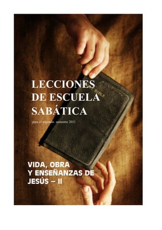 LECCIONES
DE ESCUELA
SABÁTICA
 para el segundo semestre 2011




VIDA, OBRA
Y ENSEÑANZAS DE
JESÚS – II
 
