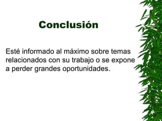 Conclusión
Esté informado al máximo sobre temas
relacionados con su trabajo o se expone
a perder grandes oportunidades.
 