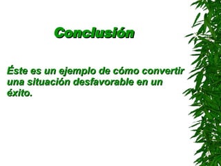 Conclusión   Éste es un ejemplo de cómo convertir una situación desfavorable en un éxito . 