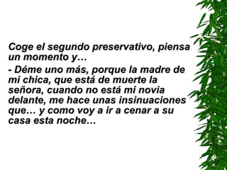 Coge el segundo preservativo, piensa un momento y… - Déme uno más ,  porque la madre de mi chica, que está de muerte la señora, cuando no está mi novia delante, me hace unas insinuaciones que… y como voy a ir a cenar a su casa esta noche… 