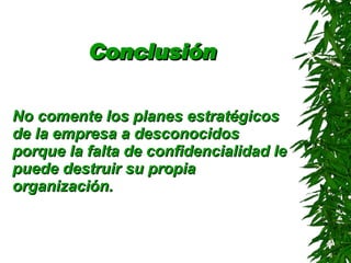 Conclusión No comente los planes estratégicos de la empresa a desconocidos porque la falta de confidencialidad le puede destruir su propia organización . 