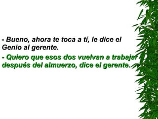 -  Bueno, ahora te toca a tí, le dice el Genio al gerente. - Quiero que esos dos vuelvan a trabajar después del almuerzo, dice el gerente. 