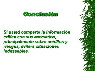 Conclusión   Si usted comparte la información crítica con sus asociados, principalmente sobre créditos y riesgos, evitará situaciones indeseables . 