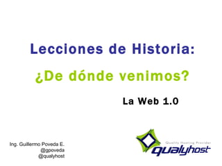 Lecciones de Historia: ¿De dónde venimos? La Web 1.0 Ing. Guillermo Poveda E. @gpoveda @qualyhost 