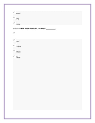 many

    any

    some

Q10 of 10:   How much money do you have? __________.




    Any

    A few

    Many

    None
 