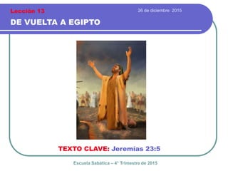 26 de diciembre 2015
LECCIONES DE JEREMÍAS
TEXTO CLAVE: Jeremías 23:5
Escuela Sabática – 4° Trimestre de 2015
Lección 13
 