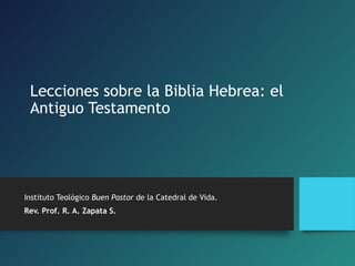Lecciones sobre la Biblia Hebrea: el
Antiguo Testamento
Instituto Teológico Buen Pastor de la Catedral de Vida.
Rev. Prof. R. A. Zapata S.
 