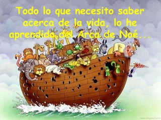 Todo lo que necesito saber
acerca de la vida, lo he
aprendido del Arca de Noé...
 