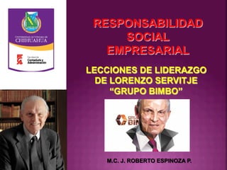 RESPONSABILIDAD
SOCIAL
EMPRESARIAL
M.C. J. ROBERTO ESPINOZA P.
LECCIONES DE LIDERAZGO
DE LORENZO SERVITJE
“GRUPO BIMBO”
 