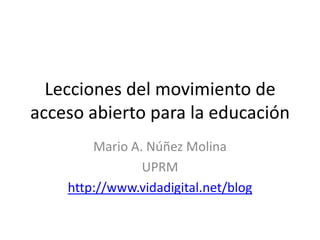 Lecciones del movimiento de acceso abierto para la educación Mario A. Núñez Molina UPRM  http://www.vidadigital.net/blog 