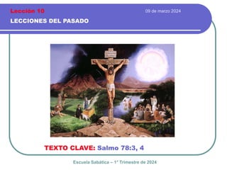 09 de marzo 2024
LECCIONES DEL PASADO
TEXTO CLAVE: Salmo 78:3, 4
Escuela Sabática – 1° Trimestre de 2024
Lección 10
 