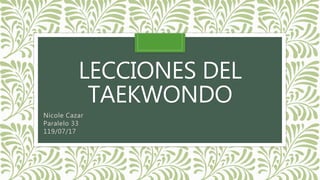 LECCIONES DEL
TAEKWONDO
Nicole Cazar
Paralelo 33
119/07/17
 
