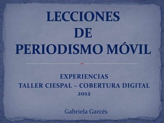 EXPERIENCIAS
TALLER CIESPAL – COBERTURA DIGITAL
                2012

           Gabriela Garcés
 