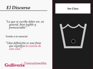 El Discurso
“Lo que se escribe deber ser, en
general, bien legible y
pronunciable”
Yendo a lo esencial

“Una definición es una frase
que significa la esencia de
una cosa.”

Ser Claro

 