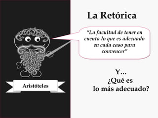 La Retórica
“La facultad de tener en
cuenta lo que es adecuado
en cada caso para
convencer”

Aristóteles

Y…
¿Qué es
lo más adecuado?

 
