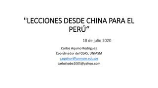 "LECCIONES DESDE CHINA PARA EL
PERÚ“
18 de julio 2020
Carlos Aquino Rodríguez
Coordinador del CEAS, UNMSM
caquinor@unmsm.edu.pe
carloskobe2005@yahoo.com
 