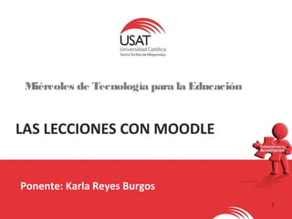 1 
Miércoles de Tecnología para la Educación 
LAS LECCIONES CON MOODLE 
Ponente: Karla Reyes Burgos 
 