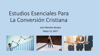 Estudios Esenciales Para
La Conversión Cristiana
Juan Morales Barajas
Mayo 13, 2017
 