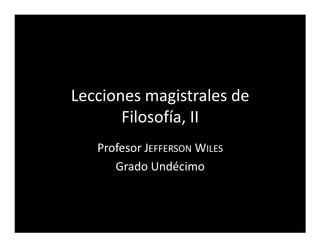 Lecciones magistrales de
       Filosofía, II
   Profesor JEFFERSON WILES
      Grado Undécimo
 
