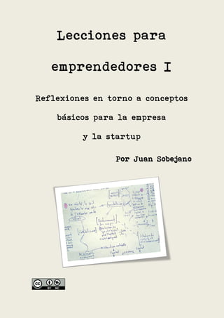Lecciones para

   emprendedores I

Reflexiones en torno a conceptos

    básicos para la empresa

         y la startup

                Por Juan Sobejano
 