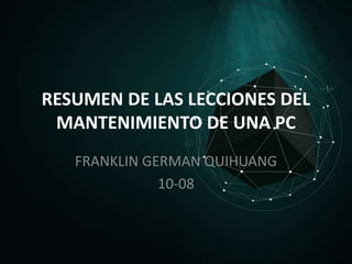 RESUMEN DE LAS LECCIONES DEL
MANTENIMIENTO DE UNA PC
FRANKLIN GERMAN QUIHUANG
10-08
 