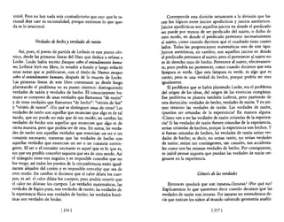inútil. Pero no hay nada más contradictorio que eso: que lo ra-           Corresponde esta división netamente a la división que ha-
cional deje caer su racionalidad, porque entonces 10 que que-        cen los lógicos entre juicios apodícticos y juicios asertóricos.
da es lo irracional.                                                 Juicios apodícticos son aquellos juicios en donde e! predicado
                                                                     no puede por menos de ser predicado de! sujeto, o dicho de
                                                                     otro modo, en donde e! predicado pertenece necesariamente
             Verdades de hecho y verdades de razón                   al sujeto, como cuando decimos que e! cuadrado tiene cuatro
                                                                     lados. Todas las proposiciones matemáticas son de este tipo.
     Así, pues, e! punto de partida de Leibniz es este punto cén-    Juicios asertóricos, en cambio, son aquellos juicios en donde
 trico, desde las primeras líneas del libro que dedica a refutar a   e! predicado pertenece al sujeto; pero e! pertenecer al sujeto no
 Locke. Locke había escrito Ensayos sobre el entendimiento huma-     es de derecho sino de hecho. Pertenece al sujeto, efectivamen-
 no; Leibniz leyó ese libro, lo estudió a fondo y luego redactó       te, pero podría no pertenecer, como cuando decimos que esta
 unas notas que se publicaron, con e! título de Nuevos ensayos        lámpara es verde. Q!te esta lámpara es verde, es algo que es
 sobre el entend,miento humano, después de la muerte de Locke.        cierto; pero es una verdad de hecho, porque podría ser rosa
 Las primeras líneas de este libro comienzan ya desde luego           igualmente.
 planteando el problema en su punto céntrico: distinguiendo               El problema que se había planteado Locke, era e! problema
 verdades de razón y verdades de hecho. El conocimiento hu-           del origen de las ideas, de! origen de las vivencias complejas.
 mano se compone de unas verdades que llamamos "de razón"             Ese problema se plantea también Leibniz, pero partiendo de
 y de otras verdades que llamamos "de hecho": "vérités de fait"       esta distinción: verdades de hecho, verdades de razón. Yen pri-
 y "vérités de raison". ¿En qué se distinguen unas de otras? Las      mer término las verdades de razón. Las verdades de razón,
verdades de razón son aquellas que enuncian que algo es de tal        ¿pueden ser oriundas de la experiencia? En manera alguna.
 modo, que no puede ser más que de ese modo; en cambio las            i Cómo van a ser las verdades de razón oriundas de la experien-
verdades de hecho son aquellas que enuncian que algo es de            cia! Si las verdades de razón fuesen oriundas de la experiencia,
 cierta manera, pero que podría ser de otra. En suma, las verda-      serían oriundas de hechos, porque la experiencia son hechos. Y
des de razón son aquellas verdades que enuncian un ser o un           si fueran oriundas de hechos, las verdades de razón serían ver-
consistir necesario; mientras que las verdades de hecho son           dades de hecho; es decir, no serían razón, no serían verdades
aquellas verdades que enuncian un ser o un consistir contin-          de razón; serían tan contingentes, tan casuales, tan accidenta-
gente. El ser o el consistir necesario es aquel que es lo que es,     les como son las mismas verdades de hecho. Por consiguiente,
sin que sea posible concebir siquiera que sea de otro modo. Así       es inútil pensar siquiera que puedan las verdades de razón ori-
e! triángulo tiene tres ángulos y es imposible concebir que no        ginarse en la experiencia.
los tenga; así todos los puntos de la circunferencia están igual-
mente alejados de! centro y es imposible concebir que sea de
otro modo. En cambio si decimos que e! calor dilata los cuer-                             Génesis de las verdades
pos, es así: e! calor dilata los cuerpos; pero podría ocurrir que
el calor no dilatase los cuerpos. Las verdades matemáticas, las          Entonces quedará que son innatas.¿¡nnatas? ¿Por qué no?
verdades de lógica pura, son verdades de razón; las verdades de      Explicaremos lo que queremos decir cuando decimos que las
la experiencia fisica son verdades de hecho; las verdades histó-     verdades de razón son innatas. Por innatas no entendemos de-
ricas son verdades de hecho.                                         cir que nazcan los niños al mundo sabiendo geometría analíti-

                             [ 216]                                                               [ 217]
 