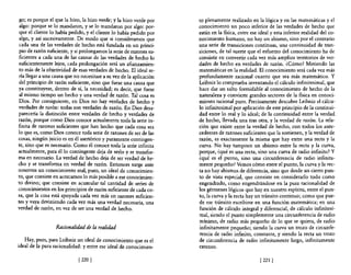 go; es porque el que la hizo, la hizo verde; y la hizo verde por     to plenamente realizado en la lógica y en las matemáticas y el
 algo: porque se lo mandaron, y se 10 mandaron por algo: por-         conocimiento un poco inferior de las verdades de hecho que
 que el cliente lo había pedido, y el diente 10 había pedido por      están en la fisica, entre ese ideal y esta inferior realidad del co-
 algo, y así sucesivamente. De modo que si consideramos que           nocimiento humano, no hay un abismo, sino por el contrario
 cada una de las verdades de hecho está fundada en un princi-         una serie de transiciones continuas, una continuidad de tran-
 pio de razón suficiente, y si prolongamos la serie de razones su-    siciones, de tal suerte que el esfuerzo del conocimiento ha de
ficientes a cada una de las causas de las verdades de hecho lo        consistir en convertir cada vez más amplios territorios de ver-
suficientemente lejos, cada prolongación será un afianzamien-         dades de hecho en verdades de razón. ¿Cómo? Metiendo las
 to más de la objetividad de esas verdades de hecho. El ideal se-     matemáticas en la realidad. El conocimiento será cada vez más
 ría llegar a una causa que no necesitase a su vez de la aplicación   profundamente racional cuanto que sea más matemático. Y
 del principio de razón suficiente, sino que fuese una causa que      Leibniz lo comprueba inventando el cálculo infinitesimal, que
 ya constituyese, dentro de sí, la necesidad; es decir, que fuese     hace dar un salto formidable al conocimiento de hecho de la
 al mismo tiempo un hecho y una verdad de razón. Tal cosa es          naturaleza y convierte grandes sectores de la fisica en conoci-
 Dios. Por consiguiente, en Dios no hay verdades de hecho y           miento racional puro. Precisamente descubre Leibniz el cálcu-
verdades de razón: todas son verdades de razón. En Dios desa-         lo infinitesimal por aplicación de este principio de la continui-
parecería la distinción entre verdades de hecho y verdades de         dad entre lo real y lo ideal; de la continuidad entre la verdad
razón, porque como Dios conoce actualmente toda la serie in-          de hecho, llevada una tras otra, y la verdad de razón. La rela-
finita de razones suficientes que han hecho que cada cosa sea         ción que existe entre la verdad de hecho, con todos los ante-
10 que es, como Dios conoce toda serie de razones de ser de las       cedentes de razones suficientes que la sostienen, y la verdad de
cosas, ningún juicio es en él asertórico y puramente contingen-       razón, es exactamente la misma que hay entre una recta y la
te, sino que es necesario. Como él conoce toda la serie infinita      curva. No hay tampoco un abismo entre la recta y la curva,
actualmente, para él lo contingente deja de serlo y se transfor-      porque, ¿qué es una recta, sino una curva de radio infinito? Y
ma en necesario. La verdad de hecho deja de ser verdad de he-         ¿qué es el punto, sino una circunferencia de radio infinita-
cho y se transforma en verdad de razón. Entonces surge ante           mente pequeño? Vemos cómo entre el punto, la curva y la rec-
nosotros un conocimiento real, puro, un ideal de conocimien-          ta no hay abismos de diferencia, sino que desde un cierto pun-
to, que consiste en acercamos 10 más posible a ese conocimien-        to de vista especial, que consiste en considerarlo todo como
to divino; que consiste en acumular tal cantidad de series de         engendrado, cama engendrándose en la pura racionalidad de
conocimientos en los principios de razón suficiente de cada co-       los gérmenes lógicos que hay en nuestro espíritu, entre el pun-
sa, que la cosa está apoyada cada vez más en razones suficien-        to, la curva y la recta hay un tránsito continuo; como que pue-
tes y vaya deviniendo cada vez más una verdad necesaria, una          de ese tránsito escribirse en una función matemática; en una
verdad de razón, en vez de ser una verdad de hecho.                   función de cálculo integral y diferencial, de cálculo infinitesi-
                                                                      mal, siendo el punto simplemente una circunferencia de radio
                                                                      mínimo, de radio más pequeño de lo que se quiera, de radio
                  Racionalidad de la realidad                         infinitamente pequeño; siendo la curva un trozo de circunfe-
                                                                      rencia de radio infinito, constante, y siendo la recta un trozo
   Hay, pues, para Leibniz un ideal de conocimiento que es el         de circunferencia de radio infinitamente largo, infinitamente
ideal de la pura racionalidad: y entre ese ideal de conocimien-       extenso.

                             [2201                                                                  [221   1
 