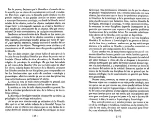 Por de pronto, decimos que la filos06a es el estudio de to-        tar porque están íntimamente enlazados con lo que los objetos
do aquello que es objeto de conocimiento universal y totalita-         en general y totalitariamente son; y estando enlazadas con esos
rio. Pues bien: según esto, la filosoBa podrá dividirse en dos         objetos, las soluciones que se dan a los problemas propiamen-
grandes capítulos, en dos grandes ciencias: un primer capítulo         te filosóficos de la ontología y de la gnoseología repercuten en
o zona que llamaremos ontología, en donde la filosoBa será el          estas elucubraciones que llamamos ética, estética, filosoBa de
estudio de los objetos, todos los objetos, cualquier objeto, sea       la religión, psicología y sociología. Y como repercuten en ellas,
el que fuere; y otro segundo capítulo, en el que la filosoBa se-      la estructura de estas disciplinas depende íntimamente de la
rá el estudio del conocimiento de los objetos. ¿De qué conoci-        posición que tomemos con respecto a los grandes problemas
miento? De todo conocimiento, de cualquier conocimiento.               fundamentales de la totalidad del ser. Por eso están todavía me-
    Tendremos así una división de la filosofia en dos partes: pri-    tidas dentro de la 610s06a; pero ya están en la periferia.
mero, ontología, o teoría de los objetos conocidos y cognosci-             Ya, repito, se discute si la psicología es o no una disciplina
bles; segundo, gnoseología (palabra griega que viene de "gno-         filosófica. Ya se discute si la sociología lo es; pronto se discuti-
sis", que significa sapiencia, saber) y que será el estudio del co-   rá si la ética lo es, y mañana... mañana no, ya hay estéticos que
nocim'iento de los objetos. Distinguiendo entre el objeto y el        discuten si la estética es filosoBa y pretenden convertirla en
conocimiento de él, tendremos estos dos grandes capítulos de          una teoría del arte independiente de la filosoBa.
la 610s06a.                                                                Como ustedes ven, de esta primera exploración por el con-
    Mas me dirán ustedes: algo oímos hablar al principio de la        tinente filosófico hemos ganado una visión histórica general.
lección de una disciplina filosófica que ahora de pronto está si-     Hemos visto cómo la filosofia empieza designando la totalidad
lenciada. Oímos hablar de ética, de estética, de filosoBa de la       del saber humano y cómo de ella se desgajan y desprenden
religión, de psicología, de sociología. ms que ésas han salido        ciencias particulares que salen del tronco común porque aspi-
ya del tronco de la filosoBa? ¿Por qué no habla usted de ellas?       ran a la particularidad, a la especialidad, a recortar un trozo de
En efecto, todavía dentro del tronco de la filosofía, ocúpanse        ser dentro del ámbito de la realidad. Entonces, quedan en el
los filósofos actuales de esas disciplinas; pero comparadas con       tronco de la filosofia esa disciplina del ser en general que lla-
las dos fundamentales que acabo de nombrar -ontología y               mamos ontología y la del conocimiento en general que llama-
gnoseología- advierten ustedes ya que en esas disciplinas hay         mos gnoseología.
una cierta tendencia a particularizar el objeto.                           Nuestro curso, entonces, va a tener un camino muy natural.
    La ética no trata de todo objeto pensable en general, sino        Nuestros viajes van a consistir en un viaje por la ontología, para
solamente de la acción humana o de los valores éticos.                ver qué es eso, en qué consiste eso, cómo puede hablarse del ser
    La estética no trata de todo objeto pensable en general. Tra-     en general; un viaje por la gnoseología, a ver qué es eso de la teo-
ta de la actividad productora del arte, de la belleza y de los va-    ría del conocer en general, y luego algunas pequeñas excursiones
lores estéticos.                                                      por estas ciencias que se nos van yendo, que están pidiendo per-
    La filosofía de la religión también circunscribe su objeto. La    miso para marcharse (y yo por mi parte se lo voy a dar muy fá-
psicología y la sociología más todavía.                               cilmente): la ética, la estética, la psicología y la sociología.
    Así es que estas ciencias están ya saliéndose de la 6los06a.           Pero antes de entrar en el estudio primero que vamos a ha-
¿Por qué no se han salido todavía de la filosofía? Porque los         cer de la ontología o metaBsica, trataremos en la próxima lec-
objetos a que se refieren son objetos que no son fáciles de re-       ción de este curso, de cómo nos vamos a manejar para filoso-
cortar dentro del ámbito de la realidad. No son fáciles de recor-     far, o sea el método de la filosoBa.

                              [ 241                                                                 [ 25 1
 