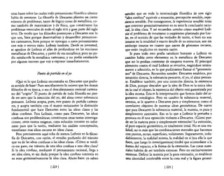 unas bases sobre las cuales todo pensamiento filosófico ulterior     ustedes que en toda la terminología filosófica de este siglo
había de asentarse. La filosofia de Descartes plantea un cierto      "idea confusa" equivale a sensación, percepción sensible, expe-
número de problemas, tanto de lógica como de metafisica, co-         riencia sensible. Por consiguiente, la experiencia sensible tenía
mo también de matemáticas y de fisica, que constituyen los           que contener germinativamente en su seno la conclusión racio-
problemas esenciales de todo el siglo XVII y gran parte del siglo    nal, la idea clara. Y así recuerden ustedes cómo resolvió leib-
XVIII. De modo que los filósofos posteriores a Descartes son lo      niz el problema de innatismo o empirismo planteado por Loc-
que son, bien porque desenvuelvan y desarrollen pensamien-           lee, en el sentido de que las verdades de razón, si bien no son
tos cartesianos, bien porque se opongan a estoS pensamientos         innatas en la totalidad y exacto detalle de su estructura, son sin
con más o menos éxito. Leibniz también. Desde su juventud,           embargo innatas en cuanto que nacen de gérmenes oscuros,
se apodera de Leibniz el afán de profundizar en las nociones         que están implícitos en nuestra razón.
metafisicas de Descartes, y partió de esa metafisica; pero no po-         Si pues todo esto podía satisfacer bastante a Leibniz en
día satisfacerle la metafisica cartesiana; y no podía satisfacerle   cambio había otros elementos en la metafisica de Descartes
por algunas razones que vaya exponer inmediatamente.                 que no lo podían contentar de ninguna manera. El principal
                                                                     demento contra el cual Leibniz se revuelve, negándose entera-
                                                                     mente a admitirlo, es lo que pudiéramos llamar el "geometris-
                    Punto de partida en elyo                         mo" de Descartes. Recuerden ustedes: Descartes establece, por
                                                                     intuición directa, la substancia pensante, el yo, el alma pensan-
    ¿Q!Ié es 10 que Leibniz encontraba en Descartes que pudie-       te. Establece también, por una intuición directa, la existencia
ra servirle de base? Pues sencillanterite lo mismo que los demás     de Dios, porque descubre que la idea de Dios es la única idea
filósofos de su época, o sea el descubrimiento esencial cartesia-    en la cual el objeto, la existencia del objeto está garantizada por
no del "cogito". El punto de partida de toda filosofia no pue-       la idea misma. Ésta es la interpretación que hemos dado del ar-
de ser otra que la intuición del yo, del alma como substancia        gumento ontológico. Pero en cambio la substancia material,
pensante. Leibniz acepta, pues, este punto de partida cartesia-      extensa, se le aparece a Descartes pura y simplemente como el
no, y acepta también con e! mayor entusiasmo la distinción           correlativo objetivo de nuestras ideas geométricas. De suerte
fundamental que hace Descartes entre las ideas claras y las          que para Descartes la substancia material, la materia, es pura y
ideas confusas. Para Leibniz, como para Descartes, las ideas         simplemente extensión. Eso es lo que a Leibniz le perturba y
confusas son problemáticas; constituyen otras tantas interroga-      provoca en él una oposición violenta a Descartes. ¿Cómo pue-
ciones; otros tantos enigmas, cuya solución consiste en esfor~       de ser la materia pura y simplemente extensión? La extensión,
zarse para que la razón, mediante los análisis conceptuales,         el puro espacio geométrico, es totalmente irreal. No es una rea-
transforme esas ideas oscuras en ideas claras.                        lidad, no es más que las combinaciones mentales que hacemos
    Pero precisamente aquí echa de menos Leibniz en la filoso-        con puntos, rectas, superficies, volúmenes. Seguramente, indu-
fía de Descartes, con razón, el estudio profundo del tránsito        dablemente, la realidad misma, la realidad en sí (sea ella la que
que va de las ideas confusas a las ideas claras. ¿Cómo se verifi-     fuere, que luego lo investigaremos) tendrá que acomodarse a la
ca ese paso, ese tránsito de una idea confusa a una idea clara?       fonna de! espacio, a la forma de la extensión. Las cosas mate-
Si la idea confusa, mediante el pensamiento racional, llega a         riales habrán de ser también extensas. Pero no exclusivamente
ser idea dara, es sin duda porque la idea confusa contenía en         extensas. Definir la materia por la pura extensión, es establecer
su seno germinativamente la idea clara. Ahora bien: ya saben          una identidad intolerable entre la cosa real y la figura geomé-

                              [224 [                                                               [225 [
 