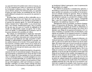 esa capacidad Íntima de sucederse unas a otras la vivencias, eso      ne literalmente Leibniz la percepción: como la representación
es 10 que constituye para Leibniz la consistencia de la móna-         de lo múltiple en lo simple.
da. La mónada es substancia activa. ¿G!té quiere decir? Subs-             Pero además de percepción, la mónada tiene apetición, o
tancia, diremos, psíquica. Esa substancia activa, esa capacidad       sea tendencia a pasar de una a otra percepción. Las percepcio-
de pasar por varios estados, esa posibilidad de vivir, con que        nes se suceden en la mónada; y ese sucederse de las percepcio-
puede definirse la mónada tiene una porción de caracteres in-         nes en la mónada constituye la apetición. Ahora ya tenemos
teresantes.                                                           una representación, una idea mucho más compleja y clara de
    En primer lugar, la mónada no sólo es indivisible, sino in-       la actividad de la mónada. La actividad de la mónada es doble:
dividual. ¿G!té quiere decir esto? Qyiere decir que una móna-         por un lado, percibir; por otro lado, apetecer. Corresponde
da es totalmente diferente de otra mónada; no puede haber en          pues -como dice el propio Leibniz- la realidad metafísica de
el universo dos mónadas iguales. En virtud del principio de           la mónada a esa realidad que llamamos el "yo".
Leibniz, llamado de los "indiscernibles", si una mónada fuese             Detengámonos ahora un momento; recordemos el geome-
igual a otra mónada, verdaderamente igual a ella, no podrían          trismo y el mecanismo de Descartes. ¿Qué vemos ahora? Ve-
ser dos sino una. Las cosas en el mundo, las realidades en el         mos que Leibniz ha taladrado, por decirlo así, el fenómeno, la
mundo son indiscernibles cuando son iguales. Por lo tanto,            apariencia de 10 geométrico, de lo mecánico, de lo físico, de lo
nunca son iguales. La individualidad de la mónada es uno de           material, y por debajo de esa apariencia fenoménica, de lo ex-
los puntos esenciales de la metafísica de Leibniz.                    tenso, 10 mecánico, 10 material, lo físico, ha descubierto, como
    Pero además, esa individualidad es simplicidad. Indivisible       soporte real metafísico de esa apariencia mecánica, la mónada,
significa individuo, pero además simple. Simple quiere decir          que no es extensa, que no es movimiento, sino que es pura ac-
sin partes. La mónada no tiene partes; pero como es activa, hay       tividad, o sea percepción y apetición.
que encontrar una definición que haga compatible la indivi-               Estas mónadas son la sucesión constante de diferentes y di-
dualidad, la indivisibilidad, la simplicidad de la mónada, con        versas percepciones, el tránsito constante de una a otra percep-
los cambios interiores de la mónada. ¿Cómo puede haber cam-           ción. Y ¿cuál es la ley íntima de ese tránsito? Es una ley espon-
bios interiores, actividad, cambio interno en los estados de la       tánea. Del mismo modo que el círculo recorrido por un punto
mónada si, por otro lado tiene que ser indivisible, individual y      está ya "in nuce", en gennen, dentro de la división infinitesi-
simple? Pues no hay más que una manera, que es dotar a la mó-         mal del punto, así también las mónadas, para Leibniz, no tie-
nada de percepción.                                                   nen ventanas ni les entra nada del mundo exterior. Pero la ley
    La mónada está, pues, dotada de percepción y de apetición,        Íntima de sucesión de sus estados perceptivos y de su propia
caracteres de todo lo esencialmente psíquico. Percepción, por-        apetición, es una ley que rige esa sucesión; lo mismo que la ley
que la percepción es justamente el acto mismo de tener lo múl-        Íntima de una función, de una variable, está íntegramente con-
tiple en lo simple. En el alma espiritual, en el acto de la percep-   tenida en el seno del punto de esa variable. Y así nos encontra-
ción, lo múltiple percibido, el contenido múltiple de la viven-       mos con que en cualquier momento de su vida, de su ser, de
cia está en la unidad indivisible, en la unidad simple del perci-     su existir; en cualquier instante de su realidad, la mónada es un
piente. En la percepción es donde se da precisamente el requi-        "raccourci", una reducción del mundo entero. Es la mónada en
sito que antes exigíamos, a saber: que la mónada sea simple, in-      cualquier momento de su vida, algo que en ese momento con-
divisible e individual, y al mismo tiempo contenga una plura-         tiene todo el pasado de la mónada y todo el porvenir, puesto
lidad de estados. Esa precisamente es la percepción; y así defi-      que la serie de las percepciones que la mónada va teniendo,

                              [232]                                                                [233 ]
 