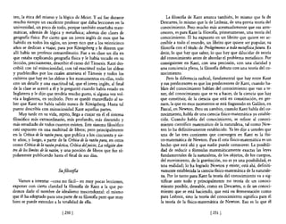 ten, la ética del mismo y la lógica de Meier. Y así fue durante             La filosofIa de Kant arranca también, lo mismo que la de
 mucho tiempo un excelente profesor que daba lecciones en la             Descartes, lo mismo que la de Leibniz, de una previa teona del
 universidad, un poco de todo, porque también enseñaba mate-             conocimiento. Pero mucho más acentuadamente que sus ante-
 máticas, además de lógica y metaf1sica; además dio clases de            cesores, es para Kant la filosofIa, primeramente, una teoría del
 geografía física. Por cierto que un joven inglés de esos que ha         conocimiento. El ha expuesto en un librito que quiere ser ac-
 habido en todos los siglos, un joven rico que a los veinticinco         cesible a todo el mundo, un librito que quiere ser popular, su
años se dedican a viajar, pasa por Kónigsberg y le dijeron que           filosofía con el título de Prolegómenos a toda metafisicafutura. Es
allí había un profesor extraordinario. Fue a su clase un día en          decir, lo que hay que saber, lo que hay que dilucidar de teoría
que estaba explicando geografIa fIsica y le había tocado en su           del conocimiento antes de abordar el problema metafIsico. Por
lección, precisamente, describir el curso del T ámesis. Kant des-        consiguiente en Kant, con una precisión, con una claridad y
cribió con tal minuciosidad, con tal exactitud todas las aldeas          una conciencia plena, la filosofIa debuta con una teoría del co-
y pueblecillos por los cuales atraviesa el Támesis y todos los           nocimiento.
cultivos que hay en las aldeas y los monumentos en ellas, todo               Pero la diferencia radical, fundamental que hay entre Kant
con un detalle y una exactitud tal, que el joven inglés, al final        y sus predecesores es que los predecesores de Kant, cuando ha-
de la clase se acercó a él y le preguntó cuando había estado en          blan del conocimiento hablan del conocimiento que van a te-
Inglaterra y le dijo que tendría mucho gusto, si alguna vez vol-         ner, del conocimiento que se va a hacer, de la ciencia que hay
vía a Inglaterra, en recibirlo. Pero se quedó maravillado al sa-         que constituir, de la ciencia que está en constitución, en ger-
ber que Kant no había salido nunca de K6nigsberg. Hasta tal              men, la que en esos momentos se está fraguando en Galileo, en
punto describía con minuciosidad Kant aquellas partes.                   Pascal, en Newton. Pero en cambio, cuando Kant habla del co-
    Muy tarde en su vida, repito, llega a cuajar en él el sistema        nocimiento, habla de una ciencia fIsico-matemática ya estable-
filosófico más extraordinario, más profundo, más discutido y             cida. Cuando habla del conocimiento, se refiere al conoci-
más estudiado de todos cuantos existen. Este sistema filosófico          miento científico matemático de la naturaleza, tal como New-
está expuesto en una multitud de libros; pero principalmente             ton lo ha definitivamente establecido. Ya les dije a ustedes que
en la Crítica de la razón pura, que publica a los cincuenta y sie-       una de las tres corrientes que convergen en Kant es la fIsi-
te años; y luego, a partir de la Crítica de la razón pura, en otros      co-matemática de Newton. Para él esta fIsico-matemática es un
como Crítica de la razón práctica, Crítica deljuicio, La religión den-   hecho que está ahí y que nadie puede conmover. La posibili-
tro de los límites de la razón, y una porción de libros que fue rá-      dad de reducir a fónnulas matemáticamente exactas las leyes
pidamente publicando hasta el final de sus días.                         fundamentales de la naturaleza, de los objetos, de los cuerpos,
                                                                         del movimiento, de la gravitación, no es ya una posibilidad, es
                                                                         una realidad; lo ha logrado Newton y existe; está ahí, definiti-
                            Su filosofta                                 vamente establecida la ciencia fIsico-matemática de la naturale-
                                                                         za. Por lo tanto para Kant la teoría del conocimiento va a sig-
   Vamos a intentar -cosa no fácil- en muy pocas lecciones,              nificar ante todo y principalmente no teoría de un conoci-
exponer con cierta claridad la filosofIa de Kant a la que po-            miento posible, deseable, como en Descartes, o de un conoci-
demos darle el nombre de idealismo trascendental: el mismo               miento que se está haciendo, que está en fermentación como
que él ha adoptado para una parte de su filosofIa pero que muy           para Leibniz, sino la teoría del conocimiento significa para él
bien se puede extender a la totalidad de ella.                           la teoría de la fIsico-matemática de Newton. Eso es lo que él

                               [2501                                                                   [251 J
 