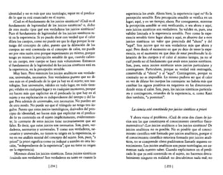 identidad y no es más que una tautología; repite en el predica-       experiencia los avale. Ahora bien; la experiencia ¿qué es? Es la
do 10 que ya está enunciado en el sujeto.                             percepción sensible. Esta percepción sensible se verifica en un
    ¿Cuál es el fundamento de los juicios sintéticos? ¿Cuál es el     lugar; aquí, y en un tiempo; ahora. Por consiguiente, mientras
fundamento de legitimidad de los juicios sintéticos? o, dicho         la percepción sensible se está verificando, o sea ahora y aquí,
de otro modo: ¿por qué son verdaderos los juicios sintéticos?         esos juicios sintéticos son verdaderos. Su validez es, pues, una
Pues el fundamento de legitimidad de los juicios sintéticos es-       validez limitada a la experiencia sensible. Pero como la expe-
tá en la experiencia. Si yo puedo decir con verdad que e! calor       riencia sensible tiene lugar ahora y aquÍ, es abusivo dar a esos
dilata los cuerpos, como no puede ser que lo diga porque lo ex-       juicios sintéticos un valor que prescinda de! "ahora" y del
traiga de! concepto de calor, puesto que la dilatación de los         "aquí". Son juicios que no son verdaderos más que ahora y
cuerpos no está contenida en el concepto de calor, no puede           aquí. Pero desde el momento en que yo dejo de tener la expe-
ser por otra razón sino porque experimento yo mismo, porque           riencia, en el momento en que dejo de estar percibiendo la di-
tengo yo mismo la percepción sensible de que, cuando calien-          latación de los cuerpos y el calor al mismo tiempo, ya no sé
to un cuerpo, este cuerpo se hace más voluminoso. Entonces            cuál pueda ser e! fundamento que avale estos juicios sintéticos.
el fundamento de la legitimidad de los juicios sintéticos está en     Son, pues, estos juicios sintéticos unos juicios particulares y
la experiencia, en la percepción sensible.                            contingentes. Particulares, porque su verdad está restringida,
    Muy bien. Pero entonces los juicios analíticos son verdade-       constreñida al "ahora" y al "aquí". Contingentes, porque su
 ros; universales, necesarios. Son verdaderos puesto que no di-       contrario no es imposible. Lo mismo pudiera ser que e! calor
 cen más en e! predicado de lo que ya hay en e! sujeto; son tau-      en vez de dilatar los cuerpos los contrajera: no habría más que
 tologías. Son universales, válidos en todo lugar, en todo tiem-      cambiar los signos positivos en negativos en las dimensiones
 po; válidos en cualquier lugar yen cualquier momento, porque         donde entra el calor. Son, pues, los juicios sintéticos particula-
 no hacen más que explicitar en e! predicado lo que hay en e!         res y contingentes, oriundos de la experiencia, o, como Kant
 sujeto y esa explicitación es independiente del tiempo y dellu-      dice también, "a posteriori".
 gar. Pero además de universales, son necesarios. No pueden ser
 de otro modo. No puede ser que e! triángulo no tenga tres án-
 gulos. Puesto que estos juicios tautológicos, derivados del prin-        La ciencia está constituida por juicios sintéticos a priori
 cipio de identidad, no hacen más que explicitar en e! predica-
 do 10 ya contenido en e! sujeto implícitamente, evidentemen-             y ahora viene el problema. ¿Cuál de estas dos clases de jui-
 te; lo contrario de estos juicios tiene necesariamente que ser       cios son las que constituyen el conocimiento científico físico-
 falso. Es decir, que estos juicios son necesarios. Son, pues, ver-   matemático? ¿Los juicios analíticos o los juicios sintéticos? De
 daderos, necesarios y universales. Y como son verdaderos, ne-        juicios analíticos no es posible. No es posible que e! conoci-
 cesarios y universales, no tienen su origen en la experiencia, si-   miento científico esté formado por juicios analíticos, porque si
 no en ese análisis mental de! concepto del sujeto. Son, pues, "a     el conocimiento científico estuviera formado por juicios analí-
 priori" (a priori significa como ya indiqué a ustedes en otra lec-   ticos, no se comprende cómo pudiéramos llamarle siquiera co-
 ción, "independiente de la experiencia", que no tiene su origen      nocimiento. Los juicios analíticos son puras tautologías; no au-
 en la experiencia).                                                  mentan nada nuestro saber. Cuando explicitamos en el predi-
     Miremos ahora los juicios sintéticos. Estos juicios sintéticos   cado lo que ya está contenido en el sujeto, no hacemos descu-
  ¿cuándo son verdaderos? Son verdaderos en tanto en cuanto la        brimiento ninguno en realidad: no descubrimos nada real; no

                              [ 254]                                                                [ 255 [
 