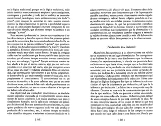 en la lógica tradicional; porque en la lógica tradicional, todo       mísera experiencia del ahora y del aquí. Si nuestro saber de la
juicio sintético es necesariamente empírico y por consiguiente,       naturaleza no tuviese otro fundamento que el de la percepción
contingente y particular; y todo juicio analítico es necesaria-       sensible inmediata, entonces este saber nuestro estaría colgado
mente formal, tautológico, juicio evidentemente y sin duda "a         de una contingencia radical. Estaría colgado, prendido en el ai-
priori", pero incapaz de aumentar en nada nuestro conoci-             re; tendría una vida, una validez precaria; no estaríamos nunca
miento. La lógica tradicional no preveía la posibilidad siquiera      absolutamente seguros de que las proposiciones científicas
de que e! conocimiento humano estuviese compuesto de este             enuncien la verdad de los hechos; porque si no tuviesen esas
tipo de juicio híbrido, que al mismo tiempo es sintético y sin        verdades científicas más fundamento que la observación y la
embargo "a priori".                                                   experimentación, no tendríamos derecho ninguno a extender
    Kant recorre rápidamente las ciencias que constituyen e! sa-      la validez de estas afirmaciones científicas más allá del estrecho
ber de su tiempo y descubre que en efecto los primeros princi-        límite en que son válidas las experiencias y las observaciones.
pios de la matemática, los elementos fundamentales de ella, es-
tán compuestos de juicios sintéticos "a priori"; que igualmen-
te la 6sica está basada en juicios sintéticos "a priori"; y también                     Fundamento de la inducción
la meta6sica. Entonces e! planteamiento de la teoría de! cono-
cimiento resulta muy claro y muy directo. Se trata de averiguar           Ahora bien, las experiencias y las observaciones son válidas
cuáles son las condiciones que hacen posibles esos juicios tan        en un momento y en un lugar determinados. Por consiguiente
extraños, que al mismo tiempo aumentan nuestro conocimien-            si no hubiese de la ciencia otro fundamento que las observa-
to y son, sin embargo, "a priori". Porque aumentar nuestro sa-        ciones y las experimentaciones, la ciencia nos permitiría decir
ber, añadir a 10 que el sujeto enuncia, algo que no esté com-         exclusivamente que hasta ahora, siempre que se ha observado
prendido en el concepto del sujeto, algo que comporte acerca          este fenómeno, se ha percibido este otro fenómeno, como con-
de las cosas una real y verdadera afirmación tética de objetivi-      secuencia; pero no nos permitiría decir, como de hecho de-
dad, algo que tenga un valor objetivo y que no sea simplemen-         cimos, que las leyes de la naturaleza tienen una validez univer-
te desenvolver 10 que está contenido dentro de una idea, eso es       sal y necesaria. Dicho en otros términos: nos encontramos aquí
propiamente el conocimiento. El conocimiento no es un                 con el problema del fundamento de la inducción. Saben uste-
enunciar sin sentido, o de puras palabras, sino que es una serie      des que los lógicos distinguen dos tipos de inferencia o de con-
de afirmaciones, cada una de las cuales añade positivamente un        clusión: el tipo de la inferencia por deducción y el tipo de la
nuevo saber objetivo, un nuevo conocer objetivo a los que an-         inferencia por inducción. La deducción se comprende muy fá-
tes habían sido alcanzados.                                           cilmente. Consiste en una serie de razonamientos que son to-
    Esa objetividad, esa realidad del conocimiento, es absoluta-      dos de tipo analítico. Dada una premisa se extrae una conclu-
mente imposible explicarla, si el conocimiento consta única-          sión que está contenida en la premisa. Deducir es, pues, extraer
mente de juicios analíticos. Los juicios analíticos son pura y        de unos conceptos básicos lo que está contenido en ellos. Pe-
simplemente formales; son la aplicación constante del princi-         ro esos conceptos básicos, de los cuales se extrae lo que está
pio de identidad. Pero ese aumento de conocimiento, esa con-          contenido en ellos, (cómo han sido ellbs a su vez establecidos?
quista paulatina de nuevas regiones, cada vez más amplias y           Si yo digo, por ejemplo: el calor dilata los cuerpos, es así que
profundas de la naturaleza, eso, al mismo tiempo no tendría           ahora hace calor, luego el volumen de los cuerpos es mayor
valor científico ninguno, si estuviese solamente fundado en la        que cuando no hace calor; ésta es una deducción. Pero la pre-

                              [262   J                                                              [263   J
 
