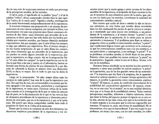 dio de una serie de intuiciones internas sin nada que provenga        mentas puros que la razón agrega o pone encima de los datos
de la percepción sensible, de los sentidos.                           sensibles de la experiencia, el propósito de Kant consiste en ha-
    Si tal es, pues, el significado de la palabra "puro" y el de la   cer el recuento de esos elementos puros de la razón, que, jun-
palabra "crítica", ahora comprenden ustedes bien lo que signi-        to con los dados por los sentidos, constituyen la totalidad del
fica "crítica de la razón pura". Significa estudio, investigación     conocimiento científico natural.
de la razón funcionando independientemente de la experiencia.             Esto mismo que acabo de decir a ustedes lo dije en leccio-
    Si nosotros tomamos una proposición o un sistema de pro-          nes anteriores; en otra forma que ustedes ahora recordarán
posiciones de una ciencia cualquiera, por ejemplo la fIsica, nos      bien. Lo dije analizando los juicios de que la ciencia se compo-
encontramos con que esas proposiciones fIsicas contienen ele-         ne y mostrando que estos juicios son sintéticos, o sea proce-
mentos de dos clases: unos elementos que proceden de la ex-           dentes de la experiencia; y al mismo tiempo "a priori", o sea
periencia, es decir, que nos han sido dados por los hechos per-       transformados por la aportación de la razón pura en juicios
cibidos por nuestros sentidos, que hemos obtenido mediante            universales y necesarios. Y el problema para Kant se reduce a
experimentos. Así, por ejemplo, que el calor dilata los cuerpos,      preguntar cómo es posible el conocimiento sintético "a priori";
es algo que sabemos por experiencia. Pero al mismo tiempo y           qué condiciones lógicas tienen que acontecer en la ciencia pa-
en esa misma proposición de que el calor dilata los cuerpos,          ra que los conocimientos científicos sean a la vez sintéticos, o
hay otros elementos que no proceden de la experiencia; que            sea particulares y contingentes, y sin embargo "a priori". Yes-
no pueden en modo alguno proceder de la experiencia, por-             te problema, recuerden ustedes, lo divide Kant en tres partes.
que la experiencia no llega a tanto. Así en la proposición flsi-      Primera: cómo son posibles los juicios sintéticos "a priori" en
ca "el calor dilata los cuerpos", 10 que la experiencia nos ha di-    la matemática. Segunda: cómo lo son en la fIsica. Tercera: si lo
cho es que hoy, a las seis y cuarto, en el laboratorio, hemos ca-     son en la metaflsica.
lentado una barrita de platino de una dimensión X y que des-              Nosotros hemos estudiado ya en nuestra lección anterior la
pués de calentada la barrita de platino tiene una dimensión           respuesta a cómo sean posibles los juicios sintéticos "a priori"
X+N, es decir, es mayor. Eso es todo lo que nos ha dicho la           en la geometría, una de las dos grandes ramas de las matemáti-
expenencla.                                                           cas. y la respuesta que dio Kant a la pregunta, fue la siguiente:
    Luego en la proposición: "el calor siempre dilata todos los       merced al carácter intuitivo y al mismo tiempo apriorístico del
cuerpos en tOtÚls partes", hay más de lo que la experiencia nos       espacio, es posible la geometría como conocimiento sintético
dice. Eso que hay de más, esa universalidad y necesidad que he-       "a priori". El espacio, es, pues, la condición trascendental de la
mos agregado a los datos escuetos, particulares y contingentes        posibilidad del conocimiento geométrico. El espacio, enton-
de la experiencia, es razón pura. Entonces crítica de la razón        ces, no es una cosa "en sí misma", no es una realidad absoluta,
pura consiste en la investigación de lo que en todas las ciencias     sino que es la forma de la sensibilidad externa. Todas nuestras
hay de puro, en la discriminación de 10 que en las ciencias hay       percepciones sensibles, referentes a objetos exteriores, tienen
de elementos procedentes de la experiencia y elementos proce-         que tener la forma del espacio; porque el espacio no es una co-
dentes de otra parte, que no es la experiencia y que es la razón      sa más, además de las otras cosas, sino que es la condición que
pura. Me parece que ahora comprenden ustedes bien todo el             el sujeto impone a la cosa para que la cosa sea cognoscible por
propósito de Kant en la Crítica de la razón pura.                     nosotros. El espacio es, pues, una forma de sensibilidad. No es
   Puesto que la ciencia se compone de esos dos elementos, los        trascendente, sino que es trascendental. Y por eso es por lo que
elementos empíricos procedentes de la experiencia y los ele-          podemos, sin mirar a las cosas, con los ojos cerrados, los oídos

                             12801                                                                 1281 1
 