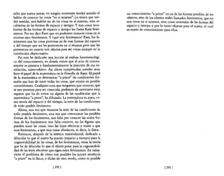 sulta que nunca jamás, en ningún momento tendrá sentido el         un conocimiento "a priori" no ya de las formas posibles de los
hablar de conocer las cosas "en sí mismas". -Lo único que ten-     objetos, sino de los objetos reales llamados fenómenos, que no
drá sentido, será hablar no de las cosas en sí mismas, sino re-    son cosas en sí mismos, sino cosas revestidas de las formas de!
cubiertas de las formas de espacio y tiempo. Y esas cosas recu-    espacio y tiempo y por lo tanto objetos para e! sujeto, e! cual
biertas de las formas de espacio y tiempo las llama Kant fenó-     es sujeto de conocimiento para ellos.
menos. Por eso dice Kant que no podemos conocer cosas en sí
mismas sino fenómenos. Y ¿qué son fenómenos? Pues, los fe-
nómenos son las cosas provistas ya de esas formas del espacio
y del tiempo que no les pertenecen en sí mismas pero que les
pertenecen en cuanto son objetos para mí, vistas siempre en la
correlación objeto-sujeto.
    Por esto he dedicado una lección al análisis fenomenológi-
co del conocimiento; en donde vimos que el acto de conoci-
miento es primera y fundamentalmente la posición de esa co-
rrelación, sujeto-objeto. Así ahora comprenden ustedes muy
bien el papel de la matemática en la filosofia de Kant. El papel
de la matemática es determinar "a priori" las condiciones for-
males que han de tener todas las cosas, que entren en posible
conocimiento. Cualquier cosa que tengamos que conocer, que
se nos presente para ser conocida, podemos de antemano estar
seguros que ha de entrar en alguna de las cuadrículas que la
matemática "a priori", ha dibujado. La matemática es, pues, co-
mo teoría del espacio y de! tiempo, la serie de las condiciones
de todo posible fenómeno.
    Ahora, una vez que tenemos la serie de las condiciones de
todo posible fenómeno, una vez que conocemos las posibles
formas de los fenómenos, nos falta por conocer las reales for-
mas de los fenómenos; nos falta conocer, no las figuras que
pueden tener las cosas, sino las leyes efectivas y reales a que
esos fenómenos, a que esas cosas obedecen, es decir, la fisica.
    Entonces, después de la estética trascendental, dedicada a
dilucidar lo que el sujeto ha puesto (espacio y tiempo) para la
cognoscibilidad de las cosas, de los fenómenos, viene la teoría
 que ha de dilucidar lo que e! objeto pone para la cognoscibili-
dad de las leyes efectivas que rigen estos fenómenos. En suma:
viene e! problema de cómo son posibles los juicios sintéticos
 "a priori" en la fisica; o dicho de otro modo, cómo es posible

                             [ 2921                                                           [2931
 
