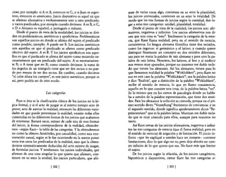 cione; por ejemplo: si A es B, entonces es e, o si Juan es argen-       man de varias cosas algo, contienen en su seno la pluralidad;
tino, entonces es americano. Juicio disyuntivo es aquel en que          los juicios universales, contienen en su seno la totalidad. De
se afirman alternativa y exclusivamente uno u otro predicado,           modo que las tres formas de juicios según la cantidad, dan lu-
o varios predicados; por ejemplo cuando decimos: A es B, o C,           gar a estas tres categorías: unidad, pluralidad, totalidad.
o D o Antonio es español, o portugués o italiano.                           Desde el punto de vista de la cualidad, los juicios son: afir-
    Desde el punto de vista de la modalidad, los juicios se divi-       mativos, negativos e infinitos. Los juicios afirmativos nos di-
den en problemáticos, asertóricos y apodícticos. Problemáticos          cen que una cosa es "esto". Tendremos la categoría de la esen-
son aquellos juicios en donde se afirma del sujeto el predicado         cia, que Kant llama realidad, pero en el sentido de esencia,
como posible; ejemplo: A puede ser B. Los juicios asertóricos           consistencia. La lengua alemana filosófica tiene dos teclados,
son aquellos en que el predicado se afirma como predicado               como los órganos: el germánico y el latino; y cuando quiere
efectivo del sujeto: A es B. Y los juicios apodícticos son aque-        distinguir finamente un concepto en dos sentidos diferentes,
llos en que el predicado se afirma del sujeto como teniendo ne-         usa para un matiz la palabra de raíz alemana y para otro la pa-
cesariamente que ser predicado del sujeto. A es necesariamen-           labra de raíz latina. Nosotros, los latinos, al leer y al traducir
te B; o A tiene que ser B; como cuando decimos: la suma de              nos vemos muy apurados, porque no tenemos ese doble tecla-
los ángulos de un triángulo tiene que ser dos rectos o no pue-          do que tienen los alemanes. Así los alemanes, tienen para lo
de por menos de ser dos rectos. En cambio, cuando decimos               que llamamos realidad la palabra "Wirklichkeit"; pero Kant no
"el calor dilata los cuerpos", es este juicio asertórico, porque es     usa en este caso la palabra "Wirklichkeit"; usa la palabra latina
así, pero podría ser de otro modo.                                      y dice 'Realitat', que a distinción de la palabra "Wirklichkeit",
                                                                        recibe el sentido de esencia, lo que yo llamo consistencia,
                                                                        aquello en lo que consiste una cosa; de la palabra latina "res".
                          Las categorías                                Es 10 mismo que en los cursos de psicología donde yo habla-
                                                                        ba a ustedes de la palabra representación, que tiene dos senti-
    Pues si ésta es la clasificación clásica de los juicios en la ló-   dos. Para los alemanes la solución es cómoda, porque en el pri-
gica formal, y si el acto de juzgar es al mismo tiempo acto de          mer sentido dicen "Vorstellung" fenómeno de conciencia: y en
poner, acto de asentar la realidad, entonces las diferentes varie-      el segundo sentido, donde significa apoderamiento dicen "Re-
dades en que puede presentarse la realidad, estarán todas ellas         prasentation" que es la palabra latina. Manejan ese doble tf:cla-
contenidas en las diferentes formas de los juicios que acabamos         do que es muy cómodo para ellos, aunque para nosotros no
de enumerar. Bastará sacar, extraer de cada una de esas formas          tanto.
del juicio, la forma correspondiente de la realidad, obtendre-              Así Kant extrae de los juicios afirmativos, negativos e infini-
mos -según Kant-la tabla de las categorías. Y la obtendremos            tos las tres categorías de esencia (que él llama realidad, pero en
no como la obtuvo Aristóteles, por casualidad, como una enu-            el sentido de esencia) de negación y de limitación. El juicio in-
meración casual, según se le fue ocurriendo en la mente poner           finito -que les expliqué a ustedes hace un instante- contiene
unos tras otros los predicados de la realidad, sino que la obten-       limitaciones; dice 10 que algo no es; pero deja abierto un cam-
dremos sistemáticamente deducidas del acto mismo de juzgar,             po infinito de lo que quiera que sea. No hace más que limitar
de formular juicios. Y tendremos: los juicios individuales, que         el sujeto.
afirman de una cosa singular lo que quiera que afirmen, con-                De los juicios según la relación, de los juicios categóricos,
tienen en su seno la unidad, los juicios particulares, que afir-        hipotéticos y disyuntivos, extrae Kant las tres categorías si-

                              [ 302]                                                                  [303 ]
 