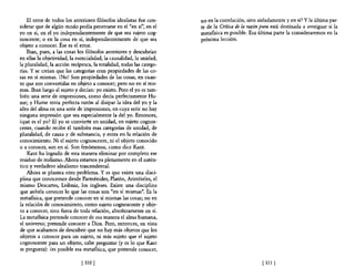 El error de todos los anteriores filósofos idealistas fue con-    no en la correlación, sino aisladamente y en sí? Y la última par-
siderar que de algún macla podía penetrarse en el "en sí", en el      te de la Crítica de la razón pura está destinada a averiguar si la
yo en sí, en el yo independientemente de que sea sujeto cog-          metafisica es posible. Esa última parte la consideraremos en la
noscente; o en la cosa en sí, independientemente de que sea           próxima lección.
objeto a conocer. Ése es el error.
    Iban, pues, a las cosas los filósofos anteriores y descubrían
en ellas la objetividad, la esencialidad, la causalidad, la unidad,
la pluralidad, la acción recíproca, la totalidad, todas las catego-
rías. Y se creían que las categorías eran propiedades de las co-
sas en sí mismas. ¡No! Son propiedades de las cosas, en cuan-
to que son convertidas en objeto a conocer; pero no en sí mis-
mas. Iban luego al sujeto y decían: yo existo. Pero el yo es tam-
bién una serie de impresiones, como decía perfectamente Hu-
me; y Hume tenía perfecta razón al disipar la idea del yo y la
idea del alma en una serie de impresiones, en cuya serie no hay
ninguna impresión que sea especialmente la del yo. Entonces,
¿qué es el yo? El yo se convierte en unidad, en sujeto cognos-
cente, cuando recibe él también esas categorías de unidad, de
pluralidad, de causa y de substancia, y entra en la relación de
conocimiento, Ni el sujeto cognoscente, ni el objeto conocido
o a conocer, son en sÍ. Son fenómenos, como dice Kant.
    Kant ha logrado de esta manera eliminar por completo ese
residuo de realismo, Ahora estamos ya plenamente en el autén-
tico y verdadero idealismo trascendental.
    Ahora se plantea otro problema, Y es que existe una disci-
plina que conocemos desde Parménides, Platón, Aristóteles, el
mismo Descartes, Leibniz, los ingleses. Existe una disciplina
que anhela conocer lo que las cosas son "en sí mismas", Es la
metafisica, que pretende conocer en sí mismas las cosas; no en
la relación de conocimiento, como sujeto cognoscente y obje-
to a conocer, sino fuera de toda relación, absolutamente en sí.
La metafisica pretende conocer de esa manera el alma humana,
el universo; pretende conocer a Dios. Pero, entonces, en vista
de que acabamos de descubrir que no hay más objetos que los
objetos a conocer para un sujeto, ni más sujeto que el sujeto
cognoscente para un objeto, cabe preguntar (y es lo que Kant
se pregunta): ¿es posible esa metafisica, que pretende conocer,

                              [ 310 [                                                              [ 311 [
 