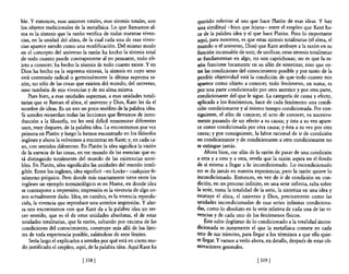 ble. Y entonces, esas uniones totales, esas síntesis totales, son      querido referirse al uso que hace Platón de esas ideas. Y hay
los objetos tradicionales de la metafisica. Lo que llamamos al-        una similitud -bien que lejana- entre el empleo que Kant ha-
ma es la síntesis que la razón verifica de todas nuestras viven-       ce de la palabra idea y el que hace Platón. Pero lo importante
cias, en la unidad del alma, de la cual cada una de esas viven-        aquí, para nosotros, es que estas síntesis totalitarias (el alma, el
cias aparece siendo como una modificación. Del mismo modo              mundo o el universo, Dios) que Kant atribuye a la razón en su
en el concepto del universo la razón ha hecho la síntesis total        función incansable de unir, de unificar, estas síntesis totalitarias
de todo cuanto puede contraponerse al yo pensante, todo ob-            se fundamentan en algo, no son caprichosas; no es que la ra-
jeto a conocer; ha hecho la síntesis de todo cuanto existe. Y en       zón funcione locamente en su afán de sintetizar, sino que en-
Dios ha hecho ya la suprema síntesis, la síntesis en cuyo seno         tre las condiciones del conocimiento posible y por tanto de la
está contenida radical o germinalmente la última suprema ra-           posible objetividad está la condición de que todo cuanto nos
zón, no sólo de las cosas que existen del mundo, del universo,         aparece como objeto a conocer, todo fenómeno, en suma, es
sino también de mis vivencias y de mi alma misma.                      por una parte condicionado por otro anterior y por otra parte,
    Pues bien, a esas unidades supremas, a esas unidades totali-       condicionante del que le sigue. La categoría de causa y efecto,
tarias que se llaman el alma, el universo y Dios, Kant les da el       aplicada a los fenómenos, hace de cada fenómeno una condi-
nombre de ideas. Es un uso un poco insólito de la palabra idea.        ción condicionante y al mismo tiempo condicionada. Por con-
Si ustedes recuerdan todas las lecciones que llevamos de intro-        siguiente, el afán de conocer, el acto de conocer, va sucesiva-
ducción a la filosofia, no les será dificil rememorar diferentes       mente pasando de un efecto a su causa; y ésta a su vez apare-
usos, muy dispares, de la palabra idea. La encontramos por vez         ce como condicionada por otra causa; y ésta a su vez por otra
primera en Platón y luego la hemos encontrado en los filósofos         causa; y por consiguiente, la labor racional de ir de condición
ingleses y ahora la volvemos a encontrar en Kant; y, en cada ca-       en condicionante y de condicionante a otro condicionante no
so, con sentidos diferentes. En Platón la idea significa la visión     se extingue jamás.
de la esencia de las cosas, en ese mundo de las esencias que es-           Ahora bien, ese afán de la razón de pasar de una condición
tá distinguido totalmente del mundo de las existencias sensi-          a otra y a otra y a otra, revela que la razón aspira en el fondo
bles. En Platón, idea significaba las unidades del mundo inteli-       de sí misma a llegar a lo incondicionado. Lo incondicionado
gible. Entre los ingleses, idea significó -en Locke- cualquier fe-     no se da jamás en nuestra experiencia; pero la razón quiere lo
nómeno psíquico. Pero donde más exactamente tiene entre los            incondicionado. Entonces, en vez de ir de condición en con-
 ingleses un ejemplo terminológico es en Hume, en donde idea           dición, en un proceso infinito, en una serie infinita, salta sobre
se contrapone a impresión; impresión es la vivencia de algo co-        la serie, toma la totalidad de la serie, la sintetiza en una idea y
 mo actualmente dado. Idea, en cambio, es la vivencia reprodu-         estatuye el alma, el universo y Dios, precisamente como las
 cida, la vivencia que reproduce una anterior impresión. Y aho-        unidades ¡ncondicionadas de esas series infinitas condiciona-
 ra nos encontramos con que Kant da a la palabra idea un ter-          das, como lo absoluto en la serie relativa de cada una de las vi-
 cer sentido, que es el de estas unidades absolutas, el de estas       vencias y de cada uno de los fenómenos fisicos.
 unidades totalitarias, que la razón, saltando por encima de las           Este salto ilegítimo de 10 condicionado a la totalidad incon-
 condiciones del conocimiento, construye más allá de los lími-         dicionada es justamente el que la metafisica comete en cada
 tes de toda experiencia posible, saliéndose de esos límites.          uno de sus trámites, para llegar a los términos a que ella quie-
     Seria largo el explicarles a ustedes por qué está en cierto mo-   re llegar. y vamos a verlo ahora, en detalle, después de estas ob-
 do justificado el empleo, aquí, de la palabra idea. Aquí Kant ha      servaciones generales.

                               [ 318   1                                                             [ 319   1
 
