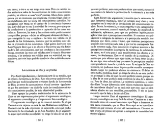 una causa, y ésta a su vez tenga una causa. Pero en cambio las        un ente perfecto; este ente perfecto tiene que existir, porque si
dos antítesis se salen de las condiciones de todo conocimiento        no existiera le faltaría la perfección de la existencia y no sería
posible y se refieren a cosas "en sí" mismas. Ahora bien, supon-      perfecto.
gamos por un momento que exista una vía para llegar a las co-             Kant discute este argumento y muestra que la existencia, lo
sas metafisicas, que no sea la del conocimiento científico. Su-       que llamamos existencia, tiene un sentido muy claro y muy
pongamos que exista en el campo de la conciencia humana               completo en la serie de las condiciones del conocimiento po-
una actividad que no sea la actividad de conocer, pero que pue-       sible. Existir, la existencia, es una categoría; y una categoría for-
da conducirnos a la aprehensión o captación de las cosas me-          mal, que nosotros, como el espacio, el tiempo, la causalidad, la
tafisicas. Entonces, las tesis y las antítesis serán perfectamente    substancia, aplicamos, pero que no podemos legítimamente
compatibles, porque -dicho en el lenguaje abstruso de Kant, y         aplicar más que a percepciones sensibles. Si nosotros no apli-
que enseguida lo vaya explicar- las tesis son válidas en el           cásemos la categoría de existencia a la percepción sensible, ten-
mundo de los fenómenos, mientras que las antítesis son váli-          dríamos que decir, como Hume, que nuestras percepciones
das en el mundo de los noumenos. ¿QIé quiere decir con esto           sensibles son nuestras nada más, y que no les corresponde fue-
Kant? QIiere decir que si en efecto se encuentra una vía distin-      ra de nosotros nada. Pero justamente el aplicar nosotros a las
ta de la del conocimiento, que nos conduzca a las cosas meta-        percepciones sensibles la categoría de existencia, de substancia,
fisicas, entonces las tesis son válidas para la ciencia fisico-ma-    de causa, es el acto por el cual establecemos los objetos a co-
temática, y las antítesis son válidas para esa actividad, no cog-    nocer, los fenómenos. Éste es el sentido de la existencia. De
noscitiva, que nos haya podido conducir a las realidades meta-       modo que para afirmar que algo existe, no basta tener la idea
fisicas.                                                             de ese algo, sino además hay que tener la percepción sensible
                                                                     correspondiente; tenerla o poderla tener. Es así que de Dios no
                                                                     tenemos, no podemos tener la percepción sensible correspon-
               La existencia de Dios y sus pruebas                   diente, luego no podemos afirmar su existencia. O dicho de
                                                                     otro modo, podemos decir: yo tengo la idea de un ente perfec-
    Pasa Kant seguidamente, a la tercera parte de su estudio, que    to; yo tengo la idea de que ese ente perfecto existe, porque en
se refiere a la existencia de Dios. Kant encuentra también en las    la idea de un ente perfecto está contenida la idea de la existen-
pruebas que tradicionalmente se vienen dando de la existencia        cia. Pero de ideas, no salimos. La existencia auténtica, o como
de Dios, un error de razonamiento; el cual consiste -igualmen-       dice Kant "lo que diferencia a cien táleros realmente existentes
te que los anteriores- en eludir la razón las condiciones de to-     de cien táleros ideales" no es nada más que esto: que los cien
do conocimiento posible, de toda objetividad posible.                táleros ideales no son sensibles, perceptibles. Yeso es justa-
     Kant agrupa las pruebas tradicionales de la existencia de       mente lo que le falta a la idea de Dios.
Dios en tres argumentos principales: el argumento ontológico,            Luego examina Kant el argumento cosmológico. El argu-
el argumento cosmológico y el argumento fisico-teológico.            mento cosmológico es muy fácil de refutar. Consiste en ir enu-
    El argumento ontológico ya lo conocen ustedes. Es el que         merando series de causas hasta tener que llegar a detenerse en
Descartes nos expone en una de sus Meditaciones metafisicas. Y       una causa incausada, que es Dios. Pero aquí se ve inmediata-
Descartes no ha sido el primero en exponerlo, sino que proba-        mente en qué consiste el error del razonamiento. Consiste en
blemente lo ha estudiado ya en San Anselmo. Es el argumen-           que se cesa de pronto de aplicar la categoría de causalidad sin
to aquel que ustedes recordarán: yo tengo la idea de un ser, de      motivo alguno.

                              [ 324]                                                                [ 325 ]
 