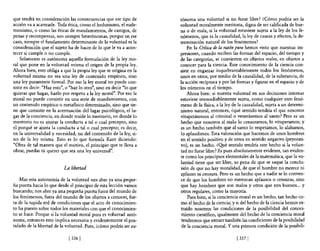 que tendrá en consideración las consecuencias que ese tipo de         tónoma una voluntad si no fuese libre? ¿Cómo podría ser la
acción va a acarrearle. Toda ética, como e! hedonismo, e! eude-       voluntad moralmente meritoria, digna de ser calificada de bue-
monismo, o como las éticas de mandamientos, de castigos, de           na o de mala, si la voluntad estuviese sujeta a la ley de los fe-
penas y recompensas, son siempre heterónomas, porque en ese           nómenos, que es la causalidad, la ley de causas y efectos, la de-
caso, siempre el fundamento determinante de la voluntad es la         terminación natural de los fenómenos?
consideración que e! sujeto ha de hacer de lo que le va a acon-           En la Crítica de la razón pura hemos visto que nuestras im-
tecer si cumple o no cumple.                                          presiones, cuando reciben las formas de! espacio, de! tiempo y
    Solamente es autónoma aquella formulación de la ley mo-           de las categorías, se convierten en objetos reales, en objetos a
ral que pone en la voluntad misma e! origen de la propia ley.         conocer para la ciencia. Este conocimiento de la ciencia con-
Ahora bien, esto obliga a que la propia ley que se origina en la      siste en engarzar inquebrantablemente todos los fenómenos,
voluntad misma no sea una ley de contenido empírico, sino             unos en otros, por medio de la causalidad, de la substancia, de
una ley puramente formaL Por eso la ley moral no puede con-           la acción recíproca y por las formas y figuras en e! espacio y de
sistir en decir: "Haz esto", o "haz 10 otro", sino en decir "lo que   los números en el tiempo.
quieras que hagas, hazlo por respeto a la ley moral". Por eso la          Ahora bien: si nuestra voluntad en sus decisiones internas
moral no puede consistir en una serie de mandamientos, con            estuviese irremediablemente sujeta, como cualquier otro fenó-
un contenido empírico o metaflsico determinado, sino que tie-         meno de la fisica, a la ley de la causalidad, sujeta a un determi-
ne que consistir en la acentuación de! lugar psicológico, ellu-       nismo natural, entonces, ¿qué sentido tendría e! que nosotros
gar de la conciencia, en donde reside lo meritorio, en donde lo       vituperásemos al criminal o venerásemos al santo? Pero es un
meritorio no es ajustar la conducta a talo cual precepto, sino        hecho que nosotros al malo lo censuramos, lo vituperamos; y
e! porqué se ajusta la conducta a talo cual precepto; es decir,       es un hecho también que al santo lo respetamos, lo alabamos,
en la universalidad y necesidad, no de! contenido de la ley, si-      lo aplaudimos. Esta valoración que hacemos de unos hombres
no de la ley misma. Esto es 10 que formula Kant diciendo:             en e! sentido positivo y de otros en sentido negativo (peyorati-
"Obra de tal manera que el motivo, e! principio que te lleva a        vo), es un hecho. ¿Q!.¡.é sentido tendría este hecho si la volun-
obrar, puedas tú querer que sea una ley universal".                   tad no fuese libre? Es pues absolutamente evidente, tan eviden-
                                                                      te como los principios elementales de la matemática, que la vo-
                                                                      luntad tiene que ser libre, so pena de que se saque la conclu-
                           La libertad                                sión de que no hay moralidad, de que el hombre no merece ni
                                                                      aplauso ni censura. Pero es un hecho que a nadie se lo conven-
   Mas esta autonomía de la voluntad nos abre ya una peque-           ce de que los hombres no merezcan aplausos o censuras, sino
ña puerta hacia lo que desde e! principio de esta lección vamos       que hay hombres que son malos y otros que son buenos ... y
buscando; nos abre ya una pequeña puerta fuera del mundo de           otros regulares, como la mayoría.
los fenómenos, fuera de! mundo de los objetos a conocer, fue-             Pues bien, si la conciencia moral es un hecho, tan hecho co-
ra de la tupida red de condiciones que e! acto de conocimien-         mo e! hecho de la ciencia; y si de! hecho de la ciencia hemos ex-
to ha puesto sobre todos los materiales con que e! conocimien-        traído nosotros las condiciones de la posibilidad del conoci-
to se hace. Porque si la voluntad moral pura es voluntad autó-         miento científico, igualmente de! hecho de la conciencia moral
noma, entonces esto implica necesaria y evidentemente el pos-          tendremos que extraer también las condiciones de la posibilidad
tulado de la libertad de la voluntad. Pues, ¿cómo podría ser au-       de la conciencia moral. Y una primera condición de la posibili-

                              [ 336]                                                               [ 3371
 