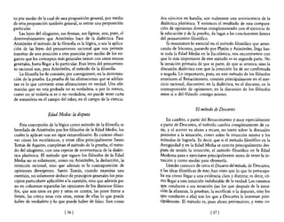 to por medio de la cual de una proposición general, por medio          dos ejércitos en batalla; son realmente una reviviscencia de la
de otra proposición también general, se extrae una proposición         dialéctica platónica. Y entonces el resultado de esta compara-
particular.                                                            ción de opiniones diversas complementado con el ejercicio de
   Las leyes del silogismo, sus formas, sus figuras, son, pues, el     la educación y de la prueba, da lugar a las conclusiones firmes
desenvolvimiento que Aristóteles hace de la dialéctica. Para           del pensamiento filosófico.
Aristóteles el método de la filosofia es la lógica, o sea la aplica-       Si resumimos lo esencial en el método filosófico que arran-
ción de las leyes del pensamiento racional que nos permite             cando de Sócrates, pasando por Platón y Aristóteles, llega has-
transitar de una posición a otra posición por medio de los en-         ta toda la Edad Media en la Escolástica, nos encontramos con
garces que los conceptos más generales tienen con otros menos          que lo más importante de este método es su segunda parte. No
generales, hasta llegar a lo particular. Esas leyes del pensamien-     la intuición primaria de que se parte, de que se arranca, sino la
to racional son, para Aristóteles, el método de la filosofía.          discusión dialéctica con que la intuición ha de ser confirmada
   La filosofia ha de consistir, por consiguiente, en la demostra-     o negada. Lo importante, pues, en este método de los filósofos
ción de la prueba. La prueba de las afirmaciones que se adelan-        anteriores al Renacimiento, consiste principalmente en el ejer-
tan es lo que convierte estas afirmaciones en verdad. Una afir-        cicio racional, discursivo; en la dialéctica, en el discurso, en la
mación que no está probada no es verdadera, o por lo menos,            contraposición de opiniones; en la discusión de los filósofos
como no sé todavía si es o no verdadera, no puede tener carta          entre sí o del filósofo consigo mismo.
de naturaleza en el campo del saber, en el campo de la ciencia.

                                                                                            El método de Descartes
                     Edad Media: la disputa
                                                                           En cambio, a partir del Renacimiento y muy especialmente
    Esta concepción de la lógica como método de la filosofia es        a partir de Descartes, el método cambia completamente de ca-
heredada de Aristóteles por los filósofos de la Edad Media; los        riz, y el acento va ahora a recaer, no tanto sobre la discusión
cuales la aplican con un rigor extraordinario. Es curioso obser-       posterior a la intuición, como sobre la intuición misma y los
var cómo los escolásticos, y entre ellos principalmente Santo          métodos de lograrla. Es decir, que si el método filosófico en la
Tomás de Aquino, completan el método de la prueba, el méto-            Antigüedad y en la Edad Media se ejercita principalmente des-
do del silogismo, con una especie de reviviscencia de la dialéc-       pués de tenida la intuición, el método filosófico en la Edad
tica platónica. El método que siguen los filósofos de la Edad          Moderna pasa a ejercitarse principalmente antes de tener la in-
Media no es solamente, como en Aristóteles, la deducción, la           tuición y como medio para obtenerla.
intuición racional, sino que además es la contraposición de                Ustedes conocen de cerca el Discurso del método, de Descartes,
opiniones divergentes. Santo Tomás, cuando examina una                 y las ideas filosóficas de éste; han visto que lo que lo preocupa-
cuestión, no solamente deduce de principios generales los prin-        ba era cómo llegar a una evidencia clara y distinta; es decir, có-
cipios particulares aplicables a la cuestión, sino que además po-      mo llegar a una intuición indubitable de la verdad. Los caminos
ne en columnas separadas las opiniones de los distintos filóso-        qUe conducen a esa intuición (no los que después de la intui-
fos, que son unas en pro y otras en contra; las pone frente a          ción la afianzan, la prueban, la rectifican o la depuran, sino los
frente, las critica unas con otras, extrae de ellas lo que puede       qUe conducen a ella) son los que a Descartes le interesan prin-
haber de verdadero y lo que puede haber de falso. Son como             cipalmente. El método es, pues ahora preintuitivo, y tiene co-

                               [ 36]                                                                 [ 37]
 