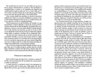 Ese acuerdo entre 10 que "es" y lo que "debe ser", que no se       primacía sobre la razón pura teórica, en el sentido de que la ra-
da en nuestra vida fenoménica, porque en ella predomina la             zón práctica, la conciencia moral, puede lograr lo que la razón
causalidad fisica y natural, es un postulado que requiere una          teórica no logra, conduciéndonos a las verdades de la metafisi-
unidad sintética superior' entre ese "ser" y e! otro "debe ser". Y     ca, conduciéndonos a 10 que existe verdaderamente, condu-
a esa unión o unidad sintética de lo más real que puede haber          ciéndonos a ese mundo de puras almas racionales, libres, y que
con lo más ideal que puede haber, la llama Kant, Dios.                 al mismo tiempo son santas. De modo que esa libertad no es
    Dios es, pues, aquel ente metafísico en donde la más plena         una libertad de indiferencia, sino voluntad de santidad, volun-
realidad está unida a la más plena idealidad; en donde no hay          tad libre, regida por el Supremo Hacedor, que es Dios, en don-
la más mínima divergencia entre lo que se considera bueno, pe-         de lo ideal y lo real entran en identificación.
ro no existente y 10 que se considera existente.                           La conciencia moral, pues, la razón práctica, al lograr con-
    Nosotros pensamos un ideal de belleza, de bondad; y lo que         ducirnos hasta esas verdades metafísicas de las cosas que exis-
encontramos a nuestro alrededor y dentro de nosotros mismos            ten verdaderamente, tiene primacía sobre la razón teorética. Pe-
está bien distante de ese ideal de belleza y de bondad. Pero nece-     ro, además, la razón teorética está, en cierto modo, al servicio
sariamente, entonces, tiene que haber, allende el mundo fenomé-        de la razón práctica; porque la razón teorética no tiene por
nico en que nosotros nos movemos, un ente en e! cual, en efec-         función más que el conocimiento de este mundo real, subordi-
to, esa aspiración nuestra de que lo real y lo ideal estén perfecta-   nado, de los fenómenos, que es como un tránsito o paso al
mente unidos, en síntesis se verifique. Ése es, justamente, Dios.      mundo esencial de esas "cosas en sí mismas" que son Dios, el
    Así, pues, por estos caminos que no son los caminos del co-        reino de las almas libres y las voluntades puras.
nocimiento científico, sino que son vías que tienen su origen              Por consiguiente, todo el conocimiento es un conocimien-
en la conciencia moral, en la actividad de la conciencia moral,        to puesto al servicio de la ley moral; todo el saber que e! hom-
no en la conciencia cognoscente, por estos caminos llega Kant          bre ha logrado necesita recibir un sentido. ¿Por qué es por lo
a los ojos metafisicos que en la Crítica de la razón pura había de-    que el hombre quiere saber? Pues, para mejorarse, para educar-
clarado inaccesibles para el conocimiento teorético.                   se, para procurar la realización, aunque sea imperfectamente en
    Por eso tennina en general toda la filosofia de Kant con una       este mismo mundo, de algo que se parezca a la pureza moral
gran idea, que es al mismo tiempo la cumbre más alta a donde           del otro mundo. Aquí, Kant pone todo el conocimiento teoré-
llega e! idealismo científico del siglo XVIII, y desde lo alto de la   tico científico al servicio de la moral. Y entonces, toda la his-
cual se otean los nuevos panoramas de la filosofía de! siglo XIX.      toria, de pronto, todo e! desarrollo de la vida humana, desde
                                                                       los primeros tiempos más remotos a que puede llevamos la
                                                                       prehistoria, hasta hoy, adquiere a la luz de esta primacía de la
                  Primacía de la razón práctica                        razón práctica un sentido completamente nuevo. Aparecen
                                                                       unas ideas que hasta ahora no habían aparecido en los siglos
   Kant escribió a fines de! siglo XVIII, y tennina su sistema fi-     XVII y XVIII Y entre ellas aparece la idea histórica de progreso.
losófico con la proclamación de la primacía de la razón prácti-        Progreso no tiene sentido ni para Leibniz, ni para Descartes, ni
ca sobre la razón pura.                                                para los ingleses; no empieza a tener profundo y verdadero
   La razón práctica, la conciencia moral y sus principios tie-        sentido sino hasta cuando se llega a una metafísica, para la cual
nen la primacía sobre la razón pura. ¿Qyé quiere esto decir?           los objetos metafísicos son al mismo tiempo ideales, focos ha-
Qyiere decir, primero, que en efecto la razón práctica tiene una       cia los cuales la realidad histórica camina.

                              [ 342]                                                                [343 ]
 