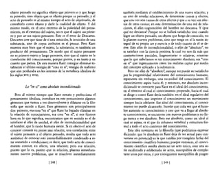 objeto pensado no significa objeto que primero es y que luego       también mediante el establecimiento de una nueva relaci6n; y
es pensado, sino objeto que es objeto porque es pensado; y e!       en esto de anudar relaciones, de determinar causas y efectos,
acto de pensarlo es al mismo tiempo e! acto de objetivarlo, de      que a su vez son causas de otros efectos y que a su vez son efec-
concebirlo como objeto y darle la cualidad de objeto. Y de!         tos de otras causas; en esta detenninación de una red de rela-
mismo modo, en e! otro extremo de la polaridad del pensa-           ciones, el afán cognoscitivo del hombre no descansa. Y ¿por
miento, en el extremo del sujeto, no es que el sujeto sea prime-    qué no descansa? Porque no se hallará satisfecho sino cuando
ro y por ser sea sujeto pensante. Éste es e! error de Descartes.    logre un objeto pensado, un objeto que luego de conocido, no
Descartes cree que tiene de sí una intuición, la intuición de una   le plantee nuevos problemas, sino que tenga en sí la razón in-
substancia, uno de cuyos atributos es el pensar. Pero Kant          tegral de su propio ser y esencia y de todo cuanto de él se de-
muestra muy bien que el sujeto, la substancia, es también un        rive. Este afán de incondicionalidad, o afán de "absoluto", no
producto del pensamiento. De modo que el sujeto pensante            se satisface con la ciencia positiva; la cual no nos da más que
no es primero sujeto y luego pensante, sino que el sujeto en la     contestaciones parciales, fragmentarias o relativas, mientras
correlación del conocimiento, porque piensa, y en tanto y en        que lo que anhelamos es un conocimiento absoluto, esa "cosa
cuanto que piensa. De esta manera Kant consigue eliminar to-        en sí" que ingenuamente creen los realistas captar por medio
talmente el último vestigio de "cosa en sí", vestigio de realismo   del concepto aplicado a la substancia.
que aún perduraba en los intentos de la meta6sica idealista de          Pero ese afán de "absoluto", aunque no puede ser satisfecho
los siglos XVII y XVIII.                                            por la progresividad relativizante del conocimiento humano,
                                                                    representa sin embargo, una necesidad de! conocimiento. El
                                                                    conocimiento aspira hacia él; y entonces, ese absoluto incon-
           Lo "en sí" como absoluto incondicionado                  dicionado se convierte para Kant en e! ideal del conocimiento,
                                                                    en el término al cual el conocimiento propende, hacia el cual
    Pero al mismo tiempo que Kant remata y perfecciona e!           se dirige o como Kant decía también: en el ideal regulativo del
pensamiento idealista, introduce en este pensamiento algunos        conocimiento, que imprime al conocimiento un movimiento
gérmenes que vamos a ver desenvolverse y dilatarse en la filo-      siempre hacia adelante. Ese ideal del conocimiento, el conoci-
sofía que sucede a Kant. Esos gérmenes son principalmente           miento no puede alcanzarlo. Sucede que cada vez que el hom-
dos: primero, esa cosa "en sí" que Kant ha logrado eliminar en      bre aumenta su conocimiento y cree que va a llegar al absolu-
la relación de conocimiento, esa cosa "en sí", si nos fijamos       to conocimiento, se encuentra con nuevos problemas y no lle-
bien en lo que significa, encontramos que su sentido es el de       ga nunca a ese absoluto. Pero ese absoluto, como un ideal al
satisfacer el afán de unidad, el afán de incondicionalidad que      cual se aspira, es el que da columna vertebral y estructura for-
el hombre, que la razón humana siente. Si en efecto el acto de      mal a todo e! acto continuo del conocimiento.
conocer consiste en poner una relación, una correlación entre           Esta idea novísima en la filosofía (que podríamos expresar
e! sujeto pensante y el objeto pensado, resulta que todo acto       diciendo: que lo absoluto en Kant deja de ser actual para con-
auténtico de conocer está irremediablemente condenado a es-         vertirse en potencial) es la que cambia por completo la faz del
tar sometido a condiciones; es decir, que todo acto de conoci-      conocimiento científico humano; porque entonces, e! conoci-
miento conoce, en efecto, una relación; pero esa relación,          miento científico resulta ahora no un acto único, sino una se-
puesto que lo es, puesto que es relación, plantea inmediata-        rie escalonada y eslabonada de actos, susceptibles de comple-
mente nuevos problemas, que se resuelven inmediatamente             tarse unos por otros, y por consiguiente susceptibles de progre-

                             [ 3481                                                              [ 349 1
 