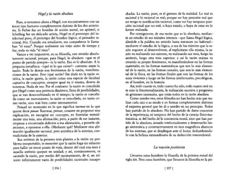 Hegel y la razón absoluta                           chadas. La razón, pues, es el germen de la realidad. Lo real es
                                                                       racional y lo racional es real; porque no hay posición real que
    Pues, si tomamos ahora a Hegel, nos encontraremos con un           no tenga su justificación racional, como no hay tampoco posi-
tercer tipo humano completamente distinto de los dos anterio-          ción racional que no esté, o haya estado, o haya de estar en lo
res. Si Fichte fue un hombre de acción moral, un apóstol; si           futuro realizada.
Schelling fue un delicado artista, Hegel es el prototipo del in-           Por consiguiente, de esa razón que es lo absoluto, median-
telectual puro, el prototipo del hombre lógico, el pensador ra-        te un estudio de sus trámites internos -que llama Hegel lógica,
cional, frío. Cuando era estudiante, sus compañeros le llama-          dándole a la palabra un sentido hasta entonces no habitual-
ban "el viejo". Porque realmente era viejo antes de tiempo y           mediante el estudio de la lógica, o sea de los trámites que la ra-
fue, toda su vida "el viejo".                                          zón requiere al desenvolverse, al explicitarse ella misma, la ra-
     Vamos a ver imponerse, en su filosofla, este sentido absolu-      zón va realizando sus razones, va realizando sus tesis, luego las
tamente racional, porque, para Hegel, lo absoluto -que es el           antítesis, luego otra tesis superior; y así la razón misma va
punto de partida siempre- es la razón. Eso es 10 absoluto. A la        creando su propio fenómeno, va manifestándose en las formas
pregunta metaflsica -¿qué es lo que existe?- contesta: existe la       materiales, en las formas matemáticas que son lo más elemen-
razón. Todo lo demás son fenómenos de la razón, manifesta-             tal de la razón, en las formas causales, que son lo más elemen-
ciones de la razón. Pero ¿qué razón? Sin duda no la razón es-          tal de la flsica, en las formas finales que son las formas de los
 tática, la razón quieta, la razón como una especie de facultad        seres vivientes y luego en las formas intelectuales, psicológicas,
captativa de conceptos, siempre igual en sí misma, dentro de           en el hombre, en la historia.
 nosotros. Nada de eso. Por el contrario: la razón es concebida            Así, todo cuanto es, todo cuanto ha sido, todo cuanto será no
 por Hegel como una potencia dinámica, llena de posibilidades,         es sino la fenomenalización, la realización sucesiva y progresiva
 que se van desenvolviendo en el tiempo; la razón es concebi-          de gérmenes racionales, que están todos en la razón absoluta.
 da como un movimiento; la razón es concebida, no tanto co-                Como ustedes ven, estos filósofos no han hecho más que rea-
 mo razón, sino más bien como razonamiento.                            lizar cada uno a su modo y en formas completamente distintas
     Pensad un momento en lo que significa razonar en lo que           el esquema general que les di a ustedes en un principio. Todos
 quiere decir pensar. Razonar, pensar, consiste en proponer una        han partido de 10 absoluto. No han partido de datos concretos
 explicación, en excogitar un concepto, en formular mental-            de la experiencia, ni tampoco del hecho de la ciencia fisico-ma-
 mente una tesis, una afirmación; pero, a partir de ese instante,      temática, ni del hecho de la conciencia moral, sino que han par-
 empezar a encontrarle defectos a esa afirmación, a ponerle ob-        tido de lo absoluto, intuido intelectualmente y desenvuelto lue-
 jeciones, a oponerse a ella. ¿Mediante qué? Mediante otra afir-       go sistemática y constructivamente en esos magníficos abanicos
 mación igualmente racional, pero antitética de la anterior, con-      de los sistemas, que se despliegan ante el lector, deslumbrándo-
 tradictoria de la anterior.                                           lo con la belleza extraordinaria de su deducción trascendental.
     Esa antítesis de la primera tesis plantea a la razón un pro-
  blema insoportable; es menester que la razón haga un esfuerzo
  para hallar un tercer punto de vista, dentro del cual esta tesis y                        La reacción positivista
  aquella antítesis quepan en unidad; y así, continuamente, va
  sacando la razón, por medio del razonamiento, de sí, un nú-              Llenaron estos hombres la filosofla de la primera mitad del
  mero infinitamente vasto de posibilidades racionales insospe-        siglo XIX. Pero estos hombres, que llenaron la filosofía en la pri-

                               [ 3561                                                                [ 357   1
 