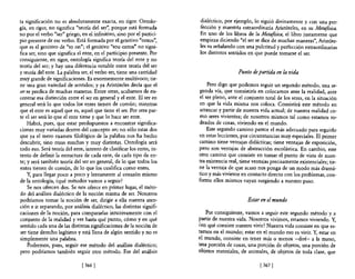 ta significación no es absolutamente exacta, en rigor. Ontolo-         dialéctico, por ejemplo, lo siguió divinamente y con una per-
gía, en rigor, no significa "teoría del ser", porque está fonnada      fección y maestria extraordinaria Aristóteles, en su Metafísica.
no por el verbo "ser" griego, en el infinitivo, sino por el partici-   En uno de los libros de la Mettiflsica, el libro justamente que
pio presente de ese verbo. Está fonnada por el genitivo "ontos",       empieza diciendo "el ser se dice de muchas maneras", Aristóte-
que es el genitivo de "to on"; el genitivo "tou ontos" no signi-       les va señalando con una pulcritud y perfección extraordinarias
fica ser, sino que significa el ente, en el participio presente. Por   los distintos sentidos en que puede tomarse el ser.
consiguiente, en rigor, ontología significa teoría del ente y no
teoría del ser; y hay una diferencia notable entre teoría del ser
y teoría del ente. La palabra ser, el verbo ser, tiene una cantidad                       Punto de partida en la vida
muy grande de significaciones. Es enormemente multívoco; tie-
ne una gran variedad de sentidos; y ya Aristóteles decía que el            Pero digo que podemos seguir un segundo método, una se-
ser se predica de muchas maneras. Entre otras, acabamos de en-         gunda vía, que consistiría en colocamos ante la realidad, ante
contrar esa distinción entre el ser en general y el ente. El ser en    el ser pleno, ante el conjunto total de los seres, en la situación
general será lo que todos los entes tienen de común; mientras          en que la vida misma nos coloca. Consistirá este método en
que el ente es aquel que es, aquel que tiene el ser. Por otra par-     arrancar y partir de nuestra vida actual; de nuestra realidad co-
te el ser será lo que el ente tiene y que lo hace ser ente.            mo seres vivientes; de nosotros mismos tal como estamos ro-
    Habrá, pues, que estar predispuestos a encontrar significa-        deados de cosas, viviendo en el mundo.
ciones muy variadas dentro del concepto sn-¡ no sólo estas dos             Este segundo camino parece el más adecuado para seguirlo
que ya el mero examen filológico de la palabra nos ha hecho            en estas lecciones, por circunstancias muy especiales. El primer
descubrir, sino otras muchas y muy distintas. Ontología será           camino tiene ventajas didácticas; tiene ventajas de exposición,
todo eso. Será teoría del ente, intento de clasificar los entes, in-   pero son ventajas de abstracción escolástica. En cambio, este
tento de definir la estructura de cada ente, de cada tipo de en-       otro camino que consiste en tomar el punto de vista de nues-
te; y será también teoría del ser en general, de lo que todos los      tra existencia real, tiene ventajas precisamente existenciales; tie-
entes tienen de común, de lo que los cualifica como entes.             ne la ventaja de que acaso nos ponga de un modo más dramá-
    Y, para llegar poco a poco y lentamente al corazón mismo           tico y más viviente en contacto directo con los problemas, con-
de la ontología, ¿qué métodos vamos a seguir?                          forme ellos mismos vayan surgiendo a nuestro paso.
     Se nos ofrecen dos. Se nos ofrece en primer lugar, el méto-
do del análisis dialéctico de la noción misma de ser. Nosotros
podríamos tomar la noción de ser, dirigir a ella nuestra aten-                                 Estar en el mundo
ción e ir separando, por análisis dialéctico, las distintas signifi-
caciones de la noción, para compararlas intuitivamente con el             Por consiguiente, vamos a seguir este segundo método' y a
conjunto de la realidad y ver hasta qué punto, cómo y en qué           partir de nuestra vida. Nosotros vivimos, estamos viviendo. Y,
sentido cada una de las distintas significaciones de la noción de      ¿en qué consiste nuestro vivir? Nuestra vida consiste en que es-
ser tiene derecho legítimo y está llena de algún sentido y no es       tamos en el mundo; estar en el mundo eso es vivir. Y, estar en
simplemente una palabra.                                               el mundo, consiste en tener más o menos -diré- a la mano,
     Podremos, pues, seguir ese método del análisis dialéctico;        una porción de cosas, una porción de objetos, una porción de
pero podríamos también seguir otro método. Ese del análisis            objetos materiales, de animales, de objetos de toda clase, que

                              [ 366 ]                                                                [ 367]
 