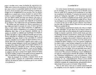 pujan y suceden unas a otras; los hechos de conciencia se su-                                   La unidad del ser
ceden unos a otros en la conciencia; los hechos físicos se suce-
den unos a otros y la causalidad expresa por un lado el carác-              Un cierto número de filósofos censuran gravemente este ti-
ter óntico de esa sucesión y por otra de sus faces el carácter on-      po de ontología, que está en formación en la filosofia actual.
tológico de la inteligibilidad de esa sucesión. Pero los objetos        Está sin acabar. Es el conjunto de los problemas en que traba-
ideales no se causan unos a otros; el punto no causa la línea;          jan actualmente los filósofos. y censuran este intento y la idea
la línea no causa el triángulo; ni el círculo causa la esfera, sino     misma de "categorías regionales" y de "estructuras regionales
que esos objetos ideales son unos con relación a los otros en           del ser". La censuran acusándola de que divide y parte en dos,
una conexión que no es la causal, sino que es la de implicarse          o en tres, o en cuatro, la fundamental unidad del ser. Dicen:
idealmente, como la conclusión está implicada en la premisa             esa ontología es una ontología dualista o pluralista; toma e! ser
de un silogismo. Esa implicación es lo que llamamos idealidad.          y lo parte en dos; por un lado, las que se llaman cosas reales y,
     De manera que para estudiar los objetos matemáticos no             por otro lado, los objetos ideales. Pero esto no es así; tiene que
 hace falta para nada el concepto de causa; lo único que hace           haber una unidad del ser.
 falta es intuir cómo cada objeto matemático es implicado o                 Esta censura es completamente injusta; esta crítica es comple-
 impÚca otros objetos matemáticos en la pureza de su propia             tamente infundada. Los que dicen esto no tienen la menor ra-
 definición ideal. Esto es lo que llamamos idealidad, que se            zón; y, sobre todo, no se han enterado de lo que la novísima on-
 opone a la realidad. La realidad, que al principio nos resultó al-     tología se propone y pretende. ¿Cómo puede decirse que nues-
 go difícil de explicar, y que yo expliqué diciendo que era la pre-     tra ontología destruye la unidad de! ser, cuando, por el contrario,
 sencia individual, la realidad está íntimamente ligada con la          acabamos de ver que lo primero que hemos hecho ha sido, al
 causalidad. Pero aquí, donde no hay causalidad, la conexión            enumerar las categorías estructurales y ónticas de cada una de es-
 entre los individuos de este grupo de objetos ideales es una co-       tas dos regiones, empezar por la misma, el ser? De modo que en-
 nexión ideal. Por eso llamamos a aquellos otros reales, y a és-        contramos la misma categoría, e! ser, como primera categoría de
  tos ideales; porque habíamos tomado para designarlos aquella          los objetos reales y como primera categoría de los objetos idea-
  categoría óntica típica de la región. En la región anterior, la ca-   les. Lo que distingue a unos de otros no es pues que unos sean y
  tegoría de presencia individual es causal -efectiva, efectiva en      otros no sean; los dos son: ahí está la unidad del ser. Pero unos
  el pleno sentido de la palabra efectiva- y por eso los llamába-       son reales y otros son ideales. ¿o es que pretenden acaso estos fi-
  mos objetos reales, de "res", cosa. Y a éstos, tomando también        lósofos monistas o identificistas que no haya más que un solo
  la categoría más típica y propia de la región, hemos de llamar-       modo de ser? Pero entonces volveríamos a recaer infaliblemente
  los objetos ideales, porque en esta región la tercera categoría de    en todas las complicaciones absurdas de! realismo y del idealis-
  ellos, la idealidad, es propiamente la más característica.                                                                       °
                                                                        mo. Volveríamos infaliblemente a caer en la substancia, bien
       Antes de proseguir en el estudio y examen óntico de las          en las categorías ontológicas, en las formas del espacio y tiempo
  otras dos esferas o regiones de la objetividad, conviene unos         kantianas, etc., etc., irremediablemente. Porque la única unidad
  minutos de detención sobre un problema que en este momen-             no puede ser una unidad de identidad, sino que tiene que ser una
   to se plantea ya.                                                    unidad de conexión, de compenetración, que permita la diversi-
                                                                        dad; porque e! ser es, pero es al mismo tiempo diverso.
                                                                            Pero no sólo hemos visto que en nuestra enumeración de
                                                                        las categorías, en las dos regiones, la primera de las categorías

                                [ 388 1                                                               [ 3891
 