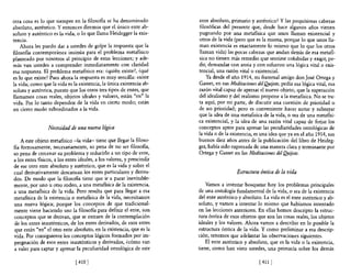 otra cosa es lo que siempre en la filosofía se ha denominado            ente absoluto, primario y auténtico? Y las poquísimas cabezas
absoluto, auténtico. Y entonces diremos que el único ente ab-           filosóficas del presente que, desde hace algunos años vienen
soluto y auténtico es la vida, o lo que llama Heidegger la exis-        pugnando por una metafísica que unos llaman existencial y
tencia.                                                                 otros de la vida (pero que es la misma, porque lo que unos lla-
    Ahora les puedo dar a ustedes de golpe la respuesta que la          man existencia es exactamente lo mismo que lo que los otros
filosofía contemporánea insinúa para el problema metafísico             llaman vida) las pocas cabezas que andan detrás de esa metafí-
planteado por nosotros al principio de estas lecciones; y ade-          sica no tienen más remedio que sentirse cohibidas y exigir, pe-
más van ustedes a comprender inmediatamente con claridad                dir, demandar con ansia y con esfuerzo una lógica vital o exis-
esa respuesta. El problema metafísico era: ¿quién existe?, ¿qué         tencial, una razón vital o existencial.
es lo que existe? Pues ahora la respuesta es muy sencilla: existe           Ya desde el año 1914, mi fraternal amigo don José Ortega y
la vida; como que la vida es la existencia, la única existencia ab-     Gasset, en sus Meditaciones del Quijote, pedía esa lógica vital, esa
soluta y auténtica, puesto que los otros tres tipos de entes, que       razón vital capaz de apresar el nuevo objeto, que la superación
llamamos cosas reales, objetos ideales y valores, están "en" la         del idealismo y del realismo propone a la metafísica. No se tra-
vida. Por 10 tanto dependen de la vida en cierto modo; están            ta aquí, por mi parte, de discutir una cuestión de prioridad o
en cierto modo subordinados a la vida.                                  de no prioridad; pero es conveniente hacer notar y subrayar
                                                                        que la idea de una metafisica de la vida, o sea de una metafísi-
                                                                        ca existencial, y la idea de una razón vital capaz de fo~ar los
                 Necesidad de una nueva lógica                          conceptos aptos para apresar las peculiaridades ontológicas de
                                                                        la vida o de la existencia, es una idea que ya en el año 1914, sus
    A este objeto metafísico -la vida- tiene que llegar la filoso-      buenos diez años antes de la publicación del libro de Heideg-
fía forzosamente, necesariamente, so pena de no ser filosofía,          ger, había sido expresada de una manera clara y tenninante por
so pena de cercenar su problema y reducirlo a un tipo de ente,          Ortega y Gasset en las Meditaciones del Qulj"ote.
a los entes fisicos, a los entes ideales, a los valores, y prescindir
de ese otro ente absoluto y auténtico, que es la vida y sobre el
cual derivativamente descansan los entes particulares y deriva-                           Estructura óntica de la vida
dos. De modo que la filosofía tiene que ir a parar inevitable-
mente, por uno u otro rodeo, a una metafísica de la existencia,             Vamos a intentar bosquejar hoy los problemas principales
a una metafísica de la vida. Pero resulta que para llegar a esa         de una ontología fundamental de la vida, o sea de la existencia
metafísica de la existencia o metafísica de la vida, necesitamos        del ente auténtico y absoluto. La vida es el ente auténtico yab-
una nueva lógica; porque los conceptos de que tradicional-              soluto, y vamos a intentar 10 mismo que habíamos intentado
mente viene haciendo uso la filosofía para definir el ente, son         en las lecciones anteriores. En ellas hemos descripto la estruc-
conceptos que se derivan, que se extraen de la contemplación            tura óntica de esos objetos que son las cosas reales, los objetos
de los entes inauténticas, de los entes derivados, de esos entes        ideales y los valores. Ahora vamos a describir en lo posible la
que están "en" el otro ente absoluto, en la existencia, que es la       estructura óntica de la vida. Y como preliminar a esa descrip-
vida. Por consiguiente los conceptos lógicos formados por im-           ción, tenemos que adelantar las observaciones siguientes.
pregnación de esos entes inauténticas y derivados, ¿cómo van                El ente auténtico y absoluto, que es la vida o la existencia,
a valer para captar y apresar la peculiaridad ontológica de este        tiene, como han visto ustedes, una primacía sobre los demás

                               [410 I                                                                 [ 4111
 