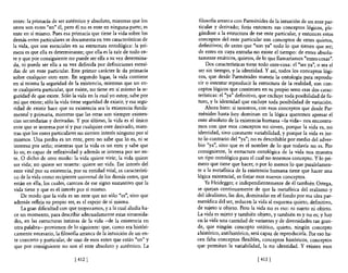 entes: la primacía de ser auténtico y absoluto, mientras que los         filosofia arranca con Parménides de la intuición de un ente par-
otros son entes "en" él, pero él no es ente en ninguna parte; es         ticular y derivado; forja entonces sus conceptos lógicos, ple-
ente en sí mismo. Pues esa primacía que tiene la vida sobre los          gándose a la estructura de ese ente particular, y entonces estos
demás entes particulares se documenta en tres características de        conceptos del ente particular son conceptos de entes quietos,
la vida, que son esenciales en su estructura ontológica: la pri-        definitivos; de entes que "son ya" todo lo que tienen que ser;
mera es que ella es determinante; que ella es la raíz de todo en-       de entes en cuya entraña no existe el tiempo: de entes absolu-
te y que por consiguiente no puede ser ella a su vez determina-          tamente estáticos, quietos, de lo que llamaríamos "entes-cosas".
da, ni puede ser ella a su vez definida por definiciones extraí-             Dos características tiene todo ente-cosa: el "ser ya", o sea el
das de un ente particular. Este primer carácter le da primacía          ser sin tiempo, y la identidad. Y así, todos los conceptos lógi-
sobre cualquier otro ente. En segundo lugar, la vida contiene           cos, que desde Parménides maneja la ontología para reprodu-
en sí misma la seguridad de la existencia, mientras que un en-          cir o intentar reproducir la estructura de la realidad, son con-
te cualquiera particular, que existe, no tiene en sí mismo la se-       ceptos lógicos que contienen en su propio seno esas dos carac-
guridad de que existe. Sólo la vida en la cual yo estoy, sabe por       terísticas: el "ya" definitivo, que excluye toda posibilidad de fu-
mí que existe; sólo la vida tiene seguridad de existir, y esa segu-     turo, y la identidad que excluye toda posibilidad de variación.
ridad de existir hace que su existencia sea la existencia funda-             Ahora bien: si nosotros, con esos conceptos que desde Par-
mental y primaria, mientras que las otras son siempre existen-          ménides hasta hoy dominan en la lógica queremos apresar el
cias secundarias y derivadas. Y por último, la vida es el único         ente absoluto de la existencia humana -la vida- nos encontra-
ente que se interesa por sí y por cualquier ente derivado, mien-        mos con que esos conceptos no sirven, porque la vida es, no
tras que los entes particulares no sienten interés ninguno por sí       identidad, sino constante variabilidad, y porque la vida es jus-
mismos. Una piedra es un ente, pero no sabe que lo es, ni se            to lo contrario del "ya"; no es describible por medio del adver-
 interesa por serlo; mientras que la vida es un ente y sabe que         bio "ya", sino que es el nombre de lo que todavía no es. Por
 lo es; es capaz de reflexividad y además se interesa por ser en-       consiguiente, la estructura ontológica de la vida nos muestra
te. O dicho de otro modo: la vida quiere vivir; la vida quiere          un tipo ontológico para el cual no tenemos concepto. Y lo pri-
ser vida; no quiere ser muerte: quiere ser vida. Ese interés del        mero que tiene que hacer, o por lo menos lo que paralelamen-
 ente vital por su existencia, por su entidad vital, es característi-   te a la metafisica de la existencia humana tiene que hacer una
 co de la vida como recipiente universal de los demás entes, que        lógica existencial, es forjar esos nUevos conceptos.
 están en ella, los cuales, carecen de ese signo sustantivo que la          Ya Heidegger, e independientemente de él también Ortega,
 vida tiene y que es el interés por sí mismo.                           se quejan continuamente de que la metafisica del realismo y
     De modo que la vida es un ente que no sólo "es", sino que          del idealismo, las dos, dominadas en el fondo por esa idea par-
 además refleja su propio ser, es el espejo de sí misma.                menídica del ser, reducen la vida al esquema quieto, definitivo,
     La gran dificultad con que tropezamos, y a la cual aludía ha-      de sujeto u objeto. Pero la vida no es eso: ni sujeto ni objeto.
 ce un momento, para describir adecuadamente estas sinuosida-           La vida es sujeto y también objeto, y también es y no es; y hay
 des, en las estructuras íntimas de la vida -de la existencia en        en la vida una cantidad de variantes y de diversidades tan gran-
 otra palabra- provienen de lo siguiente: que, como era históri-        de, que ningún concepto estático, quieto, ningún concepto
 camente necesario, la filosofla arranca de la intuición de un en-      ahistórico, antihistórico, será capaz de reproducirla. Por eso ha-
 te concreto y particular, de uno de esos entes que están "en" y        cen falta conceptos flexibles, conceptos históricos, conceptos
 que por consiguiente no son el ente absoluto y auténtico. La           que permitan la variabilidad, la no identidad. Y existen esos

                               [ 412 ]                                                                [ 413]
 