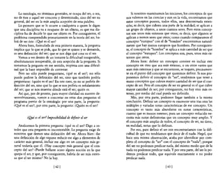 La ontología, en términos generales, se ocupa del ser, o sea,       Si nosotros examinamos las nociones, los conceptos de que
no de éste o aquel ser concreto y determinado, sino del ser en      noS valemos en las ciencias y aun en la vida, encontramos que
general, de! ser en la más amplia acepción de esta palabra.         estos conceptos poseen, todos ellos, una determinada exten-
    Lo primero que se le ocurre a cualquiera a quien le digan       sión; es decir, que cubren una parte de la realidad; se aplican a
que una disciplina va a ocuparse de un objeto, es que esa dis-      un grupo de objetos, a unos cuantos seres. Pero estos concep-
ciplina ha de decirle lo que ese objeto es. Por consiguiente, e!    tos son unos más extensos que otros; es decir, que algunos se
problema comprendido primariamente en la teoría de! ser, ha-        aplican a menos seres que otros; como cuando comparamos e!
brá de ser éste: ¿Q!.té es el ser?                                  concepto "europeo" con e! de "hombre" encontramos natural-
    Ahora bien, formulada de esta primera manera, la pregunta       mente que hay menos europeos que hombres. Por consiguien-
implica que lo que se pide, que lo que se quiere y se demanda,      te, el concepto de "hombre" se aplica a más cantidad de ser que
es una definición del ser; que se nos diga qué cosa es el ser.      el concepto "europeo". Los conceptos son, pues, unos más ex-
    Vamos a ver dentro de un instante la dificultad insuperable,    tensos que otros.
absolutamente insuperable, de esta acepción de la pregunta. Si          Ahora bien: definir un concepto consiste en incluir este
tomamos la pregunta en ese sentido, tropieza con una dificul-       concepto en otro que sea más extenso, o en otros varios que
tad que la hace imposible de contestar.                             sean más extensos y que se encuentren, se toquen, precisamen-
    Pero no sólo puede preguntarse, ¿qué es e! ser?; no sólo        te en el punto de! concepto que queremos definir. Si nos pro-
puede pedirse la definición de! ser, sino que también podría        ponemos definir el concepto de "ser", tendremos que tener a
preguntarse: ¿quién es el ser? En este caso, ya no se pediría de-   mano conceptos que cubran mayor cantidad de ser que el con-
finición del ser, sino que lo que se nos pediría es señalamiento    cepto de ser. Pero e! concepto de ser en general es el que cubre
de! ser; que se nos muestre dónde está el ser; quién es.            mayor cantidad de ser; por consiguiente, no hay otro más ex-
    Así que, por de pronto, para mayor claridad en nuestro de-      tenso, por medio del cual pueda ser definido.
senvolvimiento, vamos a concretar en estas dos preguntas el             Más, por otra parte, podemos llegar también a la misma
programa previo de la ontología: por una parte, la pregunta:        conclusión. Definir un concepto es enumerar una tras otra las
¿Qué es el ser?; por otra parte, la pregunta: ¿Qyién es e! ser?     múltiples y variadas notas características de ese concepto. Un
                                                                    concepto es tanto más abundante en notas características,
                                                                    cuanto que es menos extenso; pues un concepto reducido ne-
         ¿Q]té es el ser? Imposibilidad de definir el ser           cesita más notas definitorias que un concepto muy amplio. Y
                                                                    e! concepto más amplio de todos, e! concepto de ser, no tiene,
   Analicemos la primera pregunta: ¿qué es el ser? Digo a us-       en realidad, notas que lo definan.
tedes que esta pregunta es incontestable. La pregunta exige de          Por eso, para definir e! ser nos encontraríamos con la difi-
nosotros que demos una definición de! ser. Ahora bien: dar          cultad de que no tendríamos que decir de él nada. Hegel, que
una definición de algo supone reducir ese algo a elementos de       hace esta misma observación, acaba por identificar por com-
carácter más general, incluir ese algo en un concepto más ge-       pleto e! concepto de "ser" con e! concepto de "nada"; porque
neral todavía que él. ¿Hay concepto más general que e! con-         de! ser no podemos predicar nada, de! mismo modo que de la
cepto del ser? ¿Puede hallarse acaso alguna noción en la que        nada no podemos predicar nada. Y por otra parte, del ser lo po-
quepa el ser, y que, por consiguiente, habría de ser más exten-     demos predicar todo, que equivale exactamente a no poder
sa que e! ser mismo? No la hay.                                     predicar nada.

                              [62 [                                                              [63 [
 