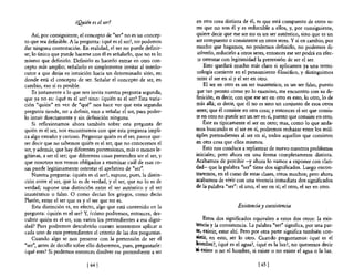 ¿Quién es el ser?                             en otra cosa distinta de él, es que está compuesto de otros se·
                                                                      res que no son él y es reductible a ellos, y, por consiguiente,
    Así, por consiguiente, el concepto de "ser" no es un concep-      quiere decir que ese ser no es un ser auténtico, sino que es un
to que sea definible. A la pregunta: ¿qué es el ser?, no podemos      ser compuesto o consistente en otros seres. Y si en cambio, por
dar ninguna contestación. En realidad, el ser no puede definir-       mucho que hagamos, no podemos definirlo, no podemos di·
se; lo único que puede hacerse con él es señalarlo, que no es 10       ;olverlo, reducirlo a otros seres, entonces ese ser podrá en efec·
mismo que definirlo. Definirlo es hacerlo entrar en otro con-          :0 ostentar con legitimidad la pretensión de ser el ser.
cepto más amplio; señalarlo es simplemente invitar al interlo-             Esto quedará mucho más claro si aplicamos ya una termi-
cutor a que dirija su intuición hacia un determinado sitio, en         rrología corriente en el pensamiento filosófico, y distinguimos
donde está el concepto de ser. Señalar el concepto de ser, en          ~ntre el ser en sí y el ser en otro.
cambio, eso sí es posible.                                                 El ser en otro es un ser inauténtico, es un ser falso, puesto
    Es justamente a lo que nos invita nuestra pregunta segunda,       :¡ue tan pronto como yo 10 examino, me encuentro con su de-
que ya no es: ¿qué es el ser? sino: ¿quién es el ser? Esta varia-     finición, es decir, con que ese ser en otro es esto, 10 otro, lo de
ción "quién" en vez de "qué" nos hace ver que esta segunda            más allá; es decir, que él no es sino un conjunto de esos otros
pregunta tiende, no a definir, sino a señalar el ser, para poder-     seres; que él consiste en otra cosa; y entonces el ser que consis-
lo intuir directamente y sin definición ninguna.                      te en otro no puede ser un ser en sí, puesto que consiste en otro.
    Si reflexionamos ahora también sobre esta pregunta de                 Éste es típicamente el ser en otro; mas, como lo que anda-
quién es el ser, nos encontramos con que esta pregunta impli-         mos buscando es el ser en sí, podremos rechazar entre los múl-
ca algo extraño y curioso. Preguntar quién es el ser, parece que-     tiples pretendientes al ser en sí, todos aquellos que consisten
rer decir que no sabemos quién es el ser, que no conocemos el         en otra cosa que ellos mismos.
ser, y además, que hay diferentes pretensiones, más o menos le-           Esto nos conduce a replantear de nuevo nuestros problemas
gítimas, a ser el ser; que diferentes cosas pretenden ser el ser, y   iniciales; pero ahora en una fonna completamente distinta.
que nosotros nos vemos obligados a examinar cuál de esas co-          Acabamos de percibir -y ahora 10 vamos a exponer con clari-
sas puede legítimamente ostentar el apelativo de "ser".               dad- que la palabra "ser" tiene dos significados. Luego encon-
    Nuestra pregunta: ¿quién es el ser?, supone, pues, la distin-     traremos, en el curso de estas clases, otros muchos; pero ahora
ción entre el ser, que lo es de verdad, y el ser, que no lo es de     acabamos de vivir con una vivencia inmediata dos significados
verdad; supone una distinción entre el ser auténtico y el ser         de la palabra "ser": el uno, el ser en sí; el otro, el ser en otro.
inauténtico o falso. O como decían los griegos, como decía
Platón, entre el ser que es y el ser que no es.
    Esta distinción es, en efecto, algo que está contenido en la                          Existencia y coexistencia
pregunta: ¿quién es el ser? Y, hómo podremos, entonces, des-
cubrir quién es el ser, son varios los pretendientes a esa digni-         Estos dos significados equivalen a estos dos otros: la exis-
dad? Pues podremos descubrirlo cuanto intentemos aplicar a            tencia y la consistencia. La palabra "ser" significa, por una par-
cada uno de esos pretendientes el criterio de las dos preguntas.      ~. existir, estar ahí. Pero por otra parte significa también coo-
    Cuando algo se nos presente con la pretensión de ser el           sistir, en esto, ser lo otro. Cuando preguntamos ¿qué es el
"ser", antes de decidir sobre ello deberemos, pues, preguntarle:      ,~om?re?, ¿qué es el agua?, ¿qué es la luz?, no queremos decir
¿qué eres? Si podemos entonces disolver ese pretendiente a ser        «exIste o no el hombre, si existe o no existe el agua o la luz.

                              [ 641                                                                 [ 65 1
 